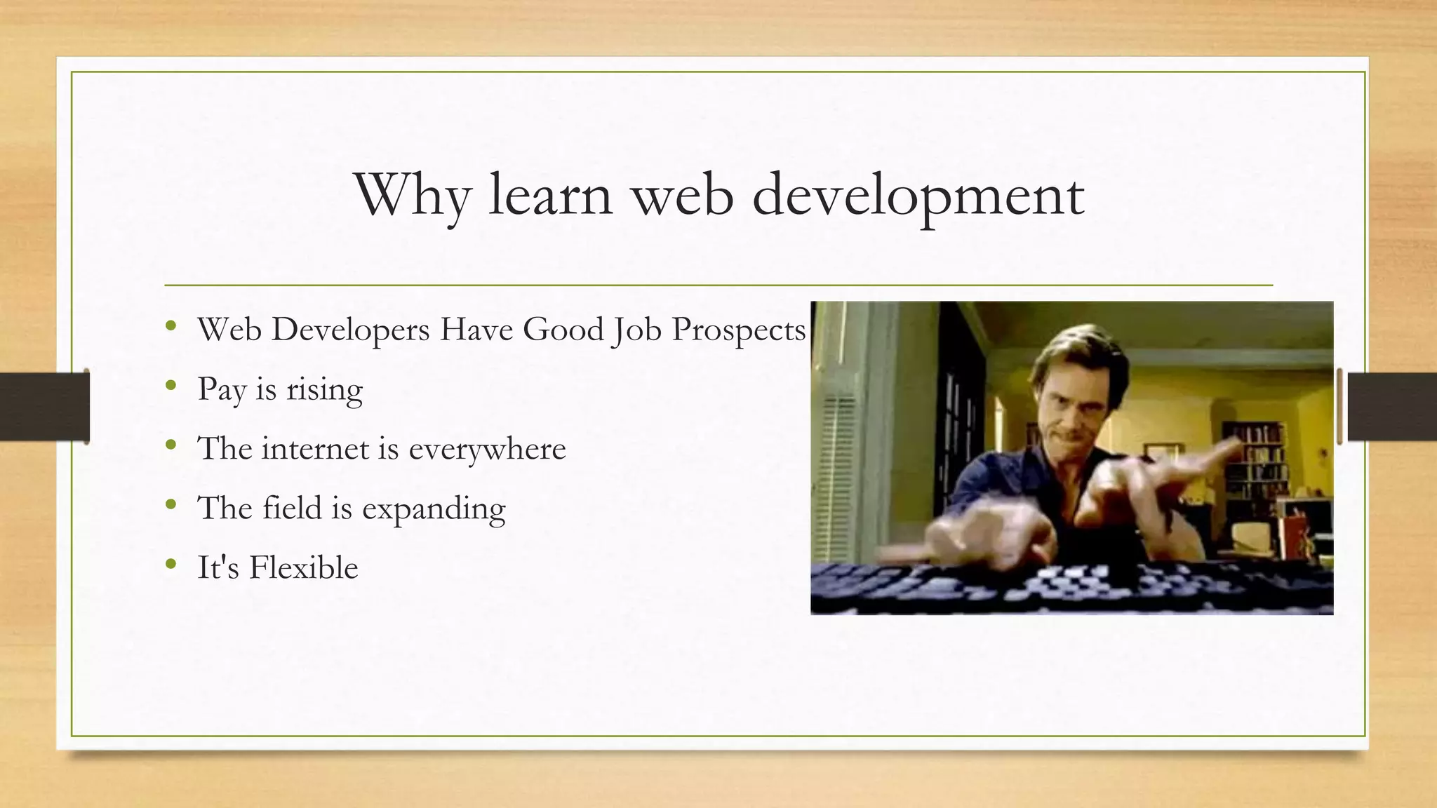 Why learn web development
• Web Developers Have Good Job Prospects
• Pay is rising
• The internet is everywhere
• The field is expanding
• It's Flexible
 