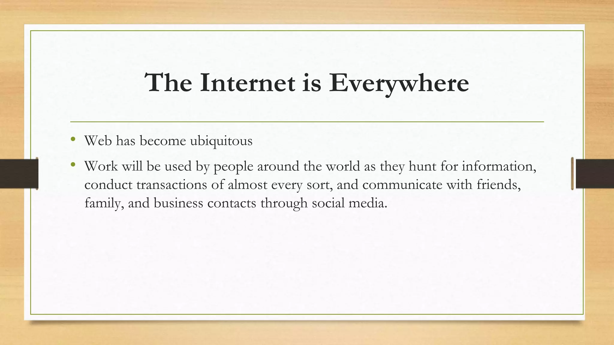 The Internet is Everywhere
• Web has become ubiquitous
• Work will be used by people around the world as they hunt for information,
conduct transactions of almost every sort, and communicate with friends,
family, and business contacts through social media.
 