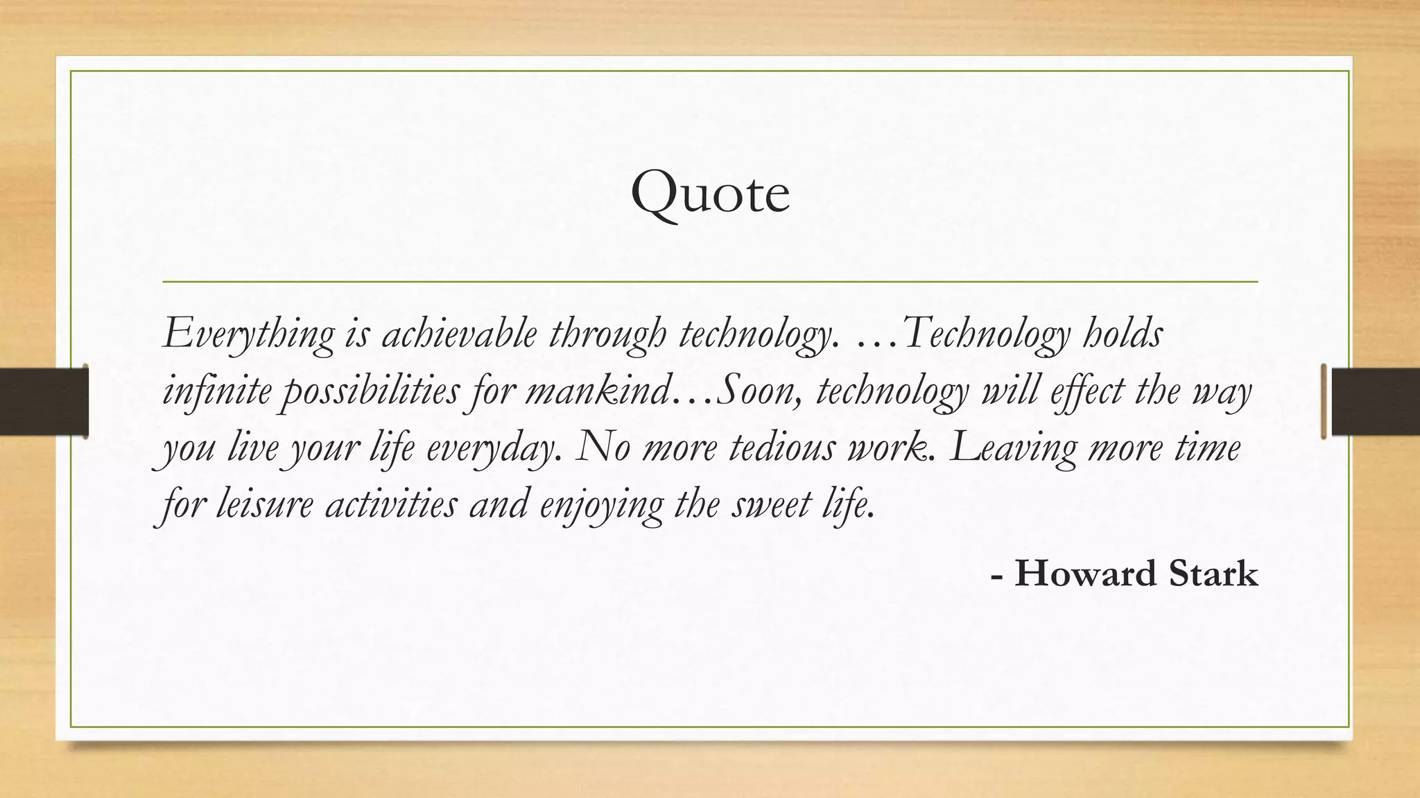 Quote
Everything is achievable through technology. …Technology holds
infinite possibilities for mankind…Soon, technology will effect the way
you live your life everyday. No more tedious work. Leaving more time
for leisure activities and enjoying the sweet life.
- Howard Stark
 