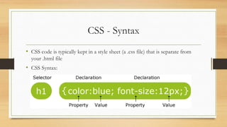 CSS - Syntax
• CSS code is typically kept in a style sheet (a .css file) that is separate from
your .html file
• CSS Syntax:
 