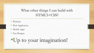 What other things I can build with
HTML5+CSS?
• Websites
• Web Application
• Mobile Apps
• Fun Designs
•Up to your imagination!
 
