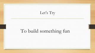 Let’s Try
To build something fun
 