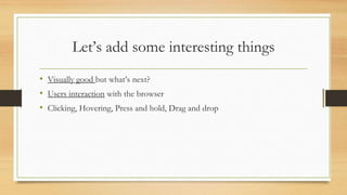 Let’s add some interesting things
• Visually good but what’s next?
• Users interaction with the browser
• Clicking, Hovering, Press and hold, Drag and drop
 