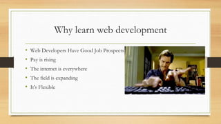 Why learn web development
• Web Developers Have Good Job Prospects
• Pay is rising
• The internet is everywhere
• The field is expanding
• It's Flexible
 
