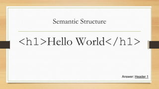 Semantic Structure
<h1>Hello World</h1>
Answer: Header 1
 