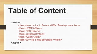 Table of Content
<topics>
<item>Introduction to Frontend Web Development</item>
<item>HTML5</item>
<item>CSS3</item>
<item...