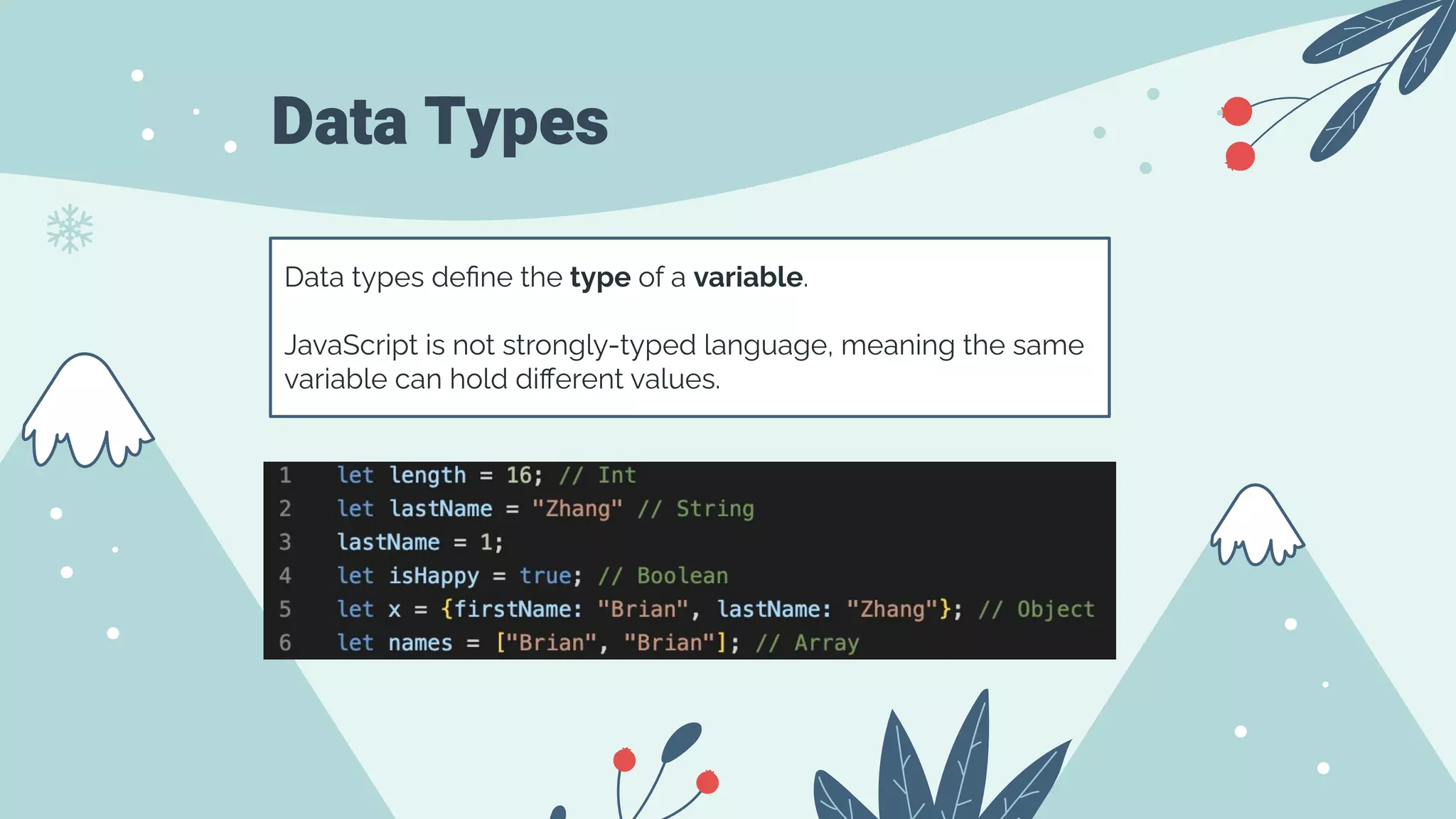 Data Types
Data types deﬁne the type of a variable.
JavaScript is not strongly-typed language, meaning the same
variable can hold diﬀerent values.
 