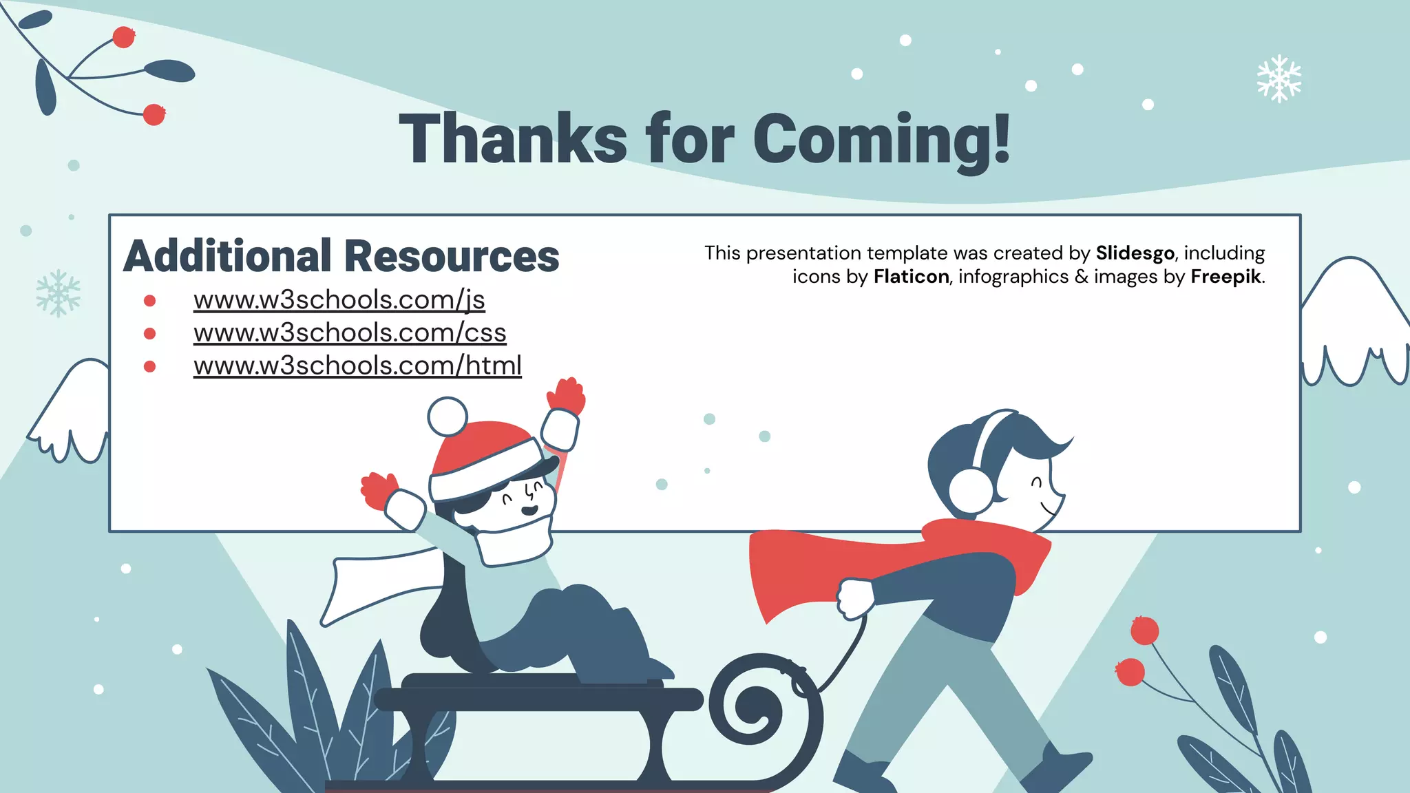 Additional Resources
● www.w3schools.com/js
● www.w3schools.com/css
● www.w3schools.com/html
Thanks for Coming!
This presentation template was created by Slidesgo, including
icons by Flaticon, infographics & images by Freepik.
 