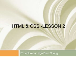 HTML & CSS -LESSON 2 
IT Lecturerer: Ngo Dinh Cuong 
 