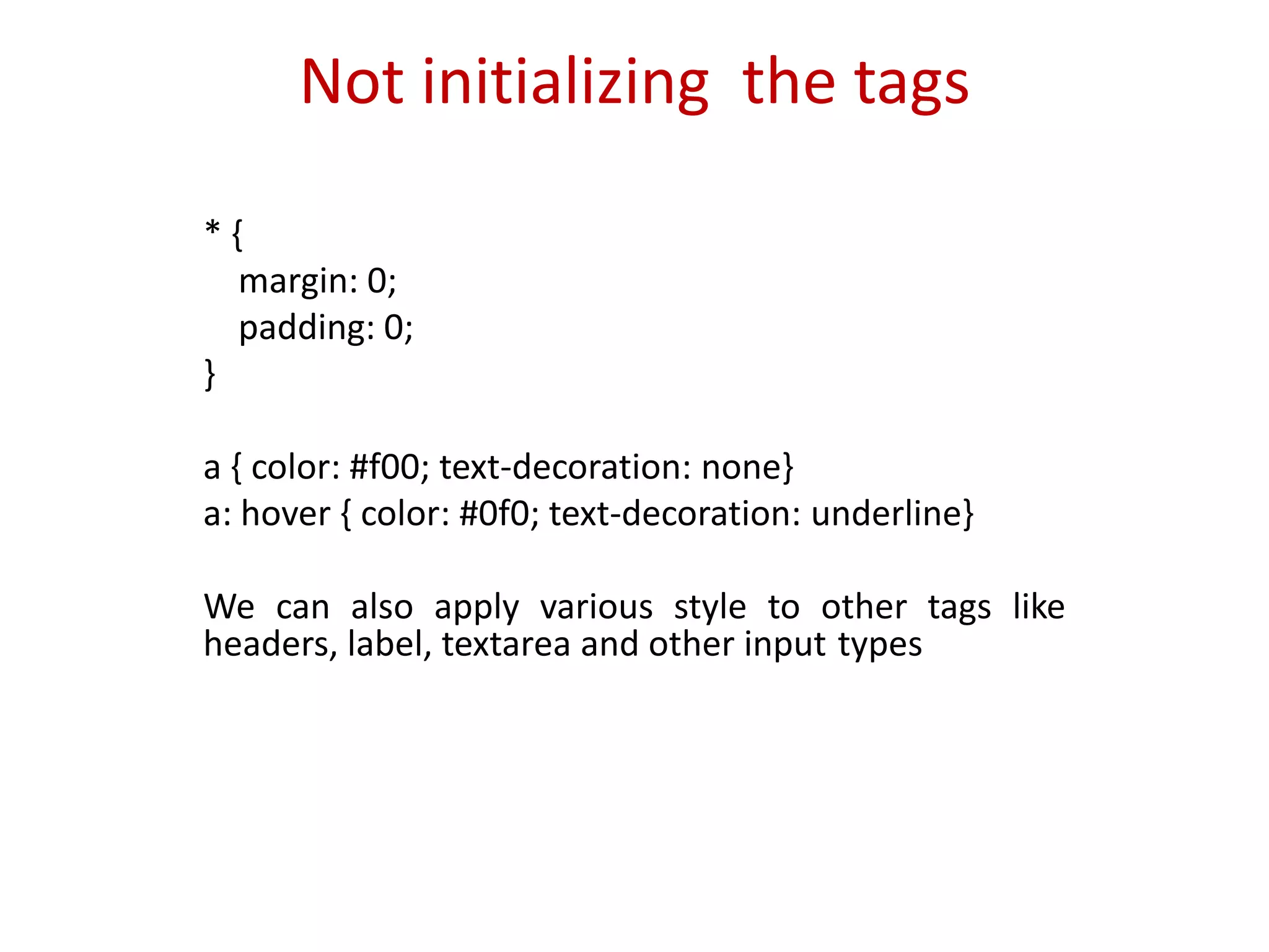 Not initializing the tags* { margin: 0; padding: 0;}a { color: #f00; text-decoration: none}a: hover { color: #0f0; text-decoration: underline}We can also apply various style to other tags like headers, label, textareaand other input types