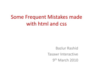 Some Frequent Mistakes made with html and css Bazlur Rashid Tasawr Interactive 9th March 2010 