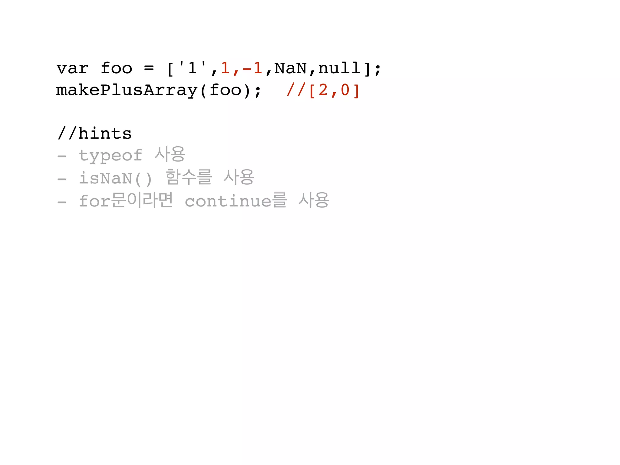 var foo = ['1',1,-1,NaN,null];
makePlusArray(foo); //[2,0]
//hints
- typeof
- isNaN()
- for continue
 