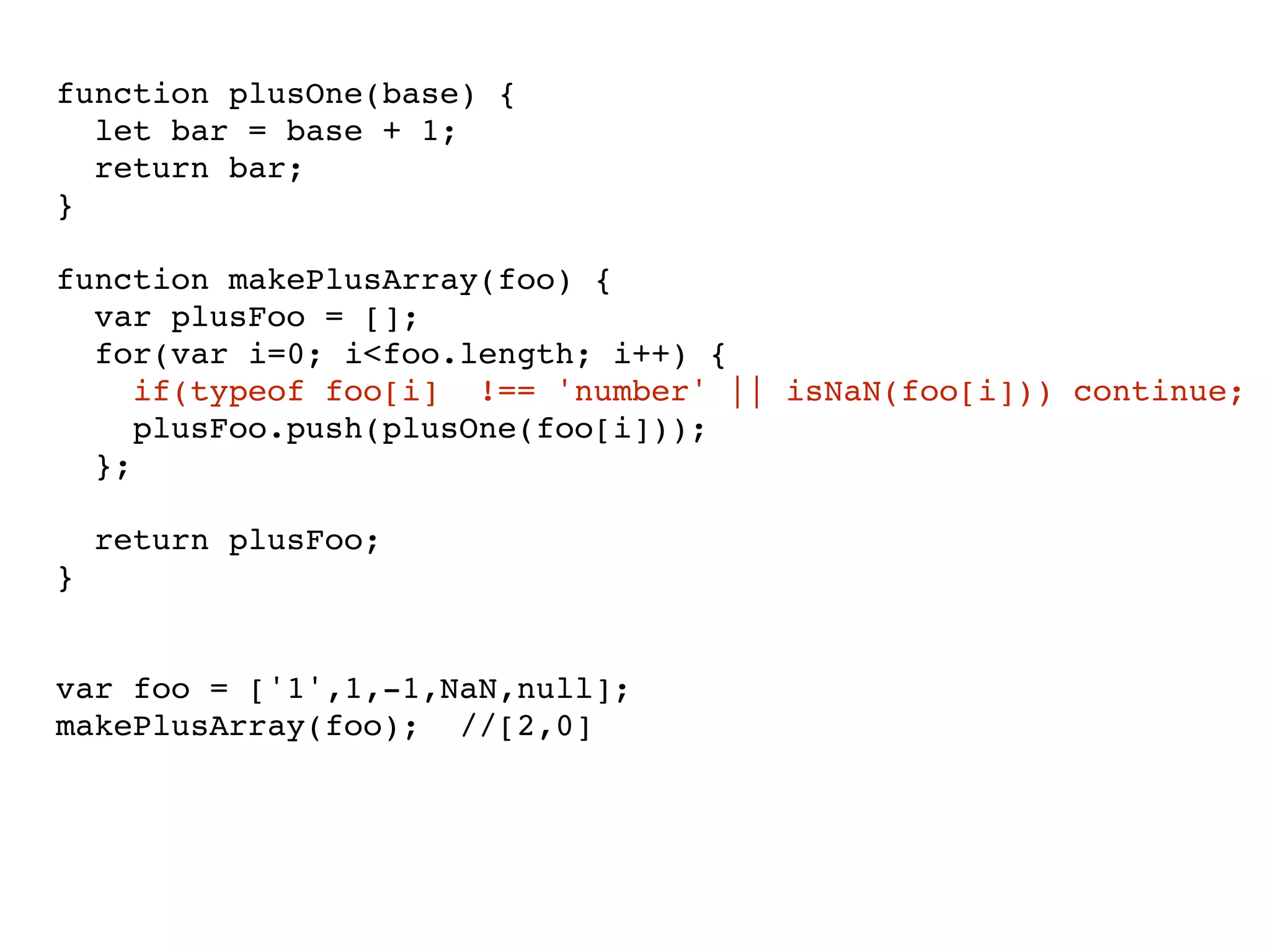 function plusOne(base) {
let bar = base + 1;
return bar;
}
function makePlusArray(foo) {
var plusFoo = [];
for(var i=0; i<foo.length; i++) {
if(typeof foo[i] !== 'number' || isNaN(foo[i])) continue;
plusFoo.push(plusOne(foo[i]));
};
return plusFoo;
}
var foo = ['1',1,-1,NaN,null];
makePlusArray(foo); //[2,0]
 