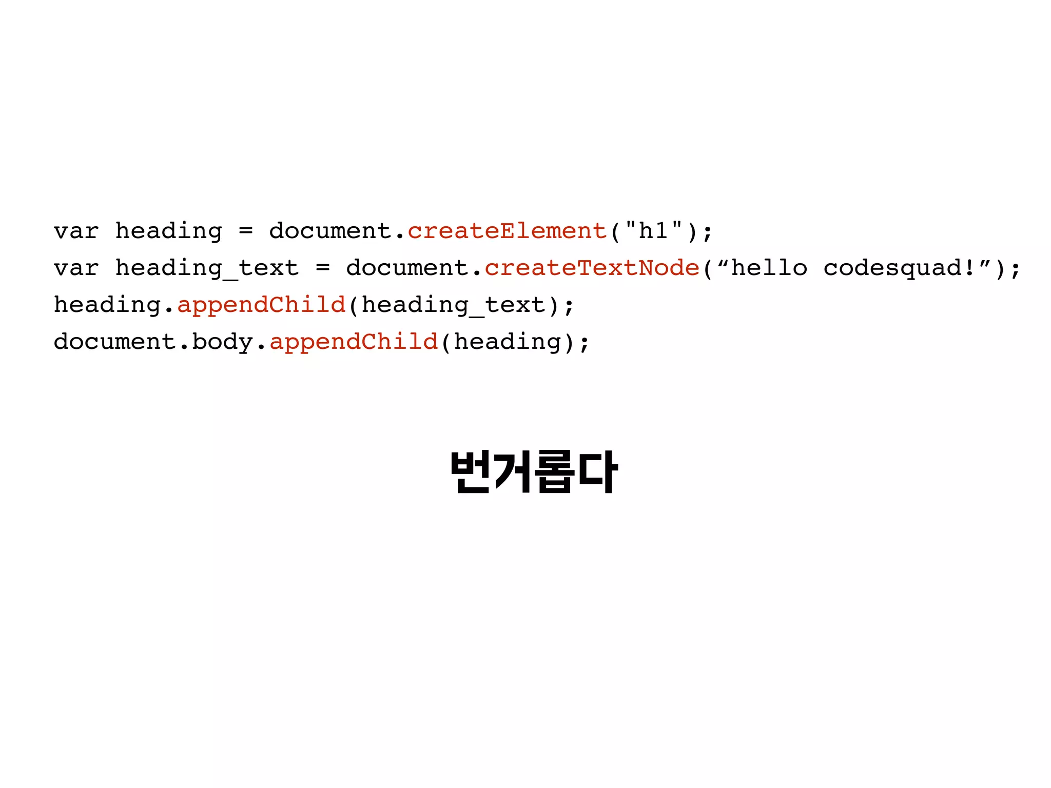 var heading = document.createElement("h1");
var heading_text = document.createTextNode(“hello codesquad!”);
heading.appendChild(heading_text);
document.body.appendChild(heading);
 