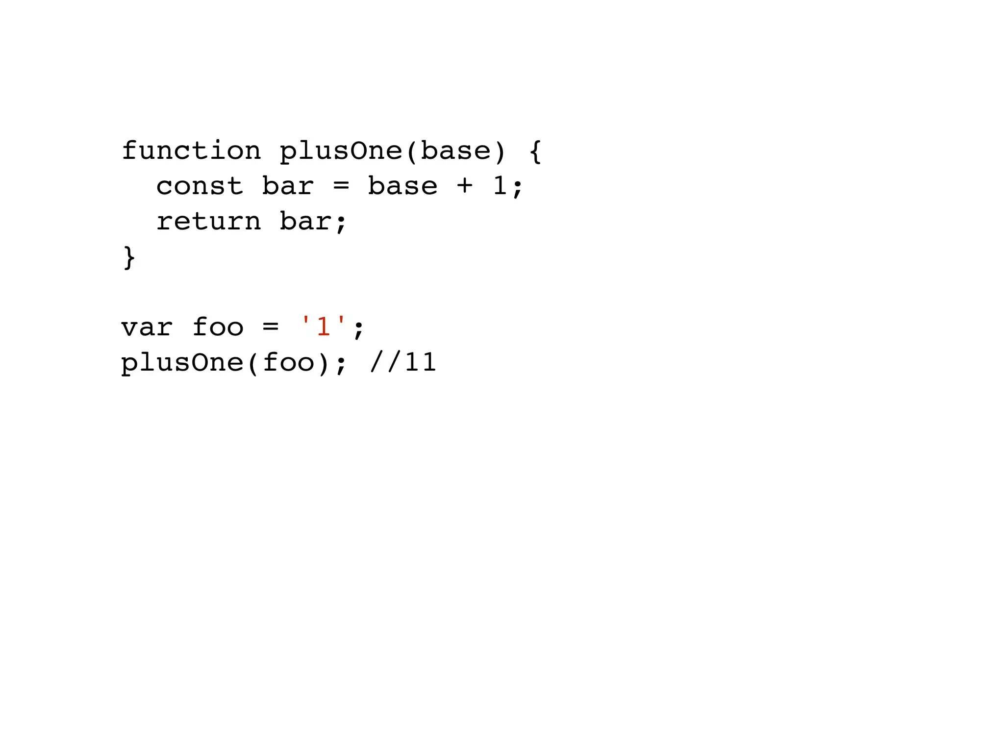 function plusOne(base) {
const bar = base + 1;
return bar;
}
var foo = '1';
plusOne(foo); //11
 
