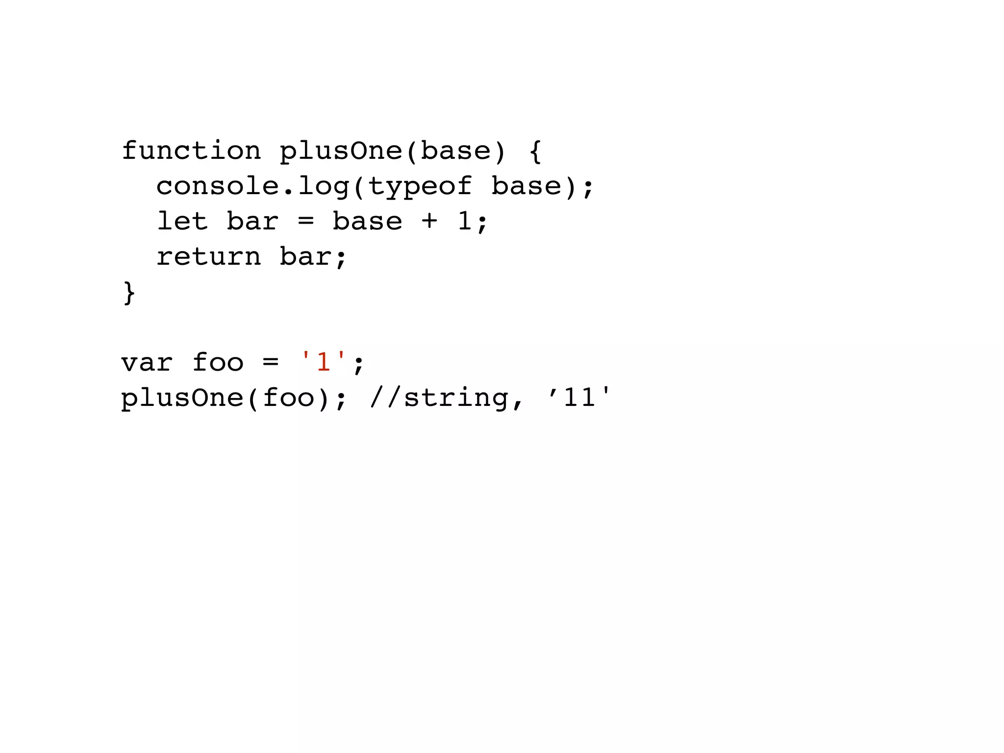 function plusOne(base) {
console.log(typeof base);
let bar = base + 1;
return bar;
}
var foo = '1';
plusOne(foo); //string, ’11'
 