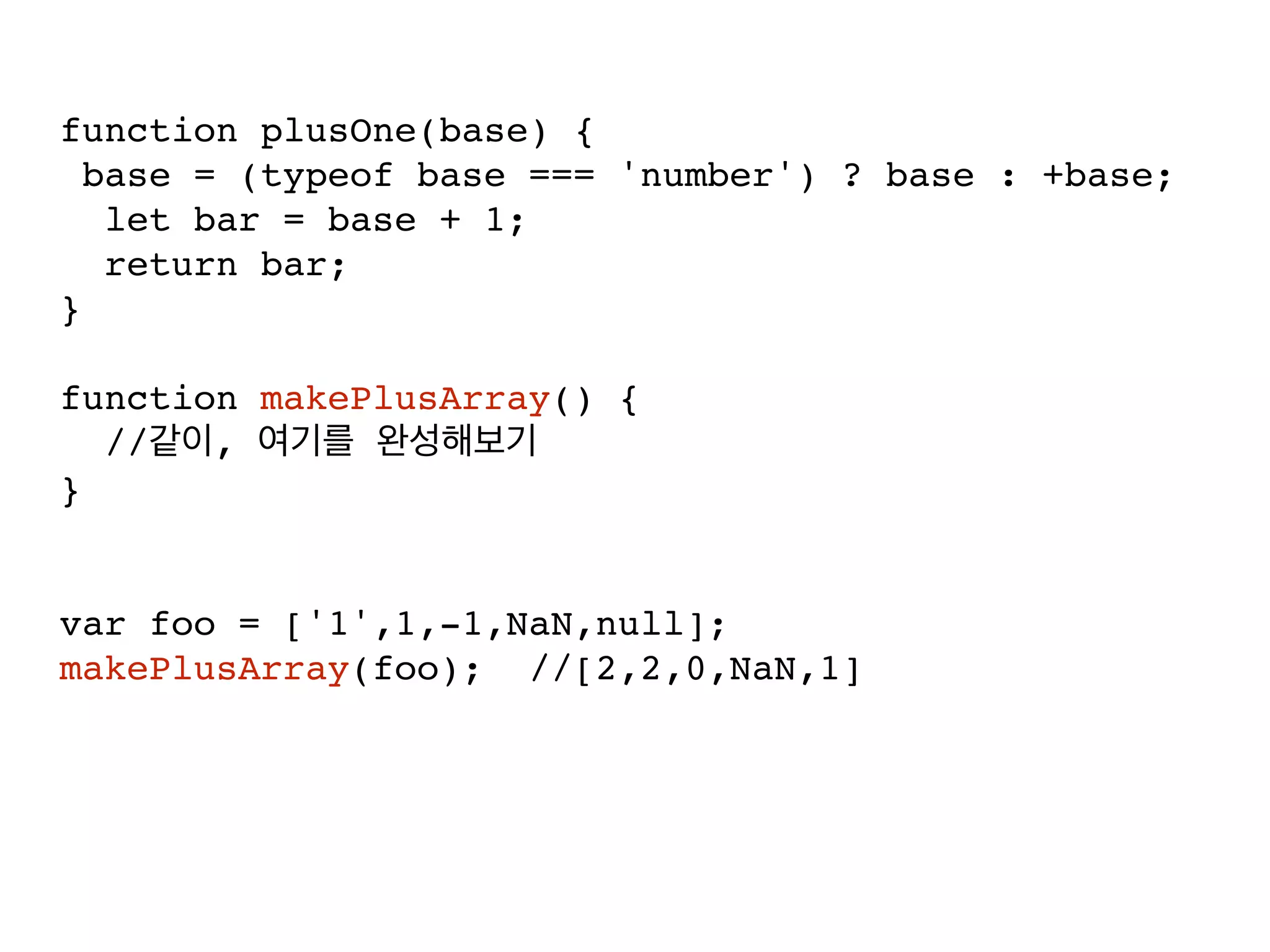 function plusOne(base) {
base = (typeof base === 'number') ? base : +base;
let bar = base + 1;
return bar;
}
function makePlusArray() {
// ,
}
var foo = ['1',1,-1,NaN,null];
makePlusArray(foo); //[2,2,0,NaN,1]
 