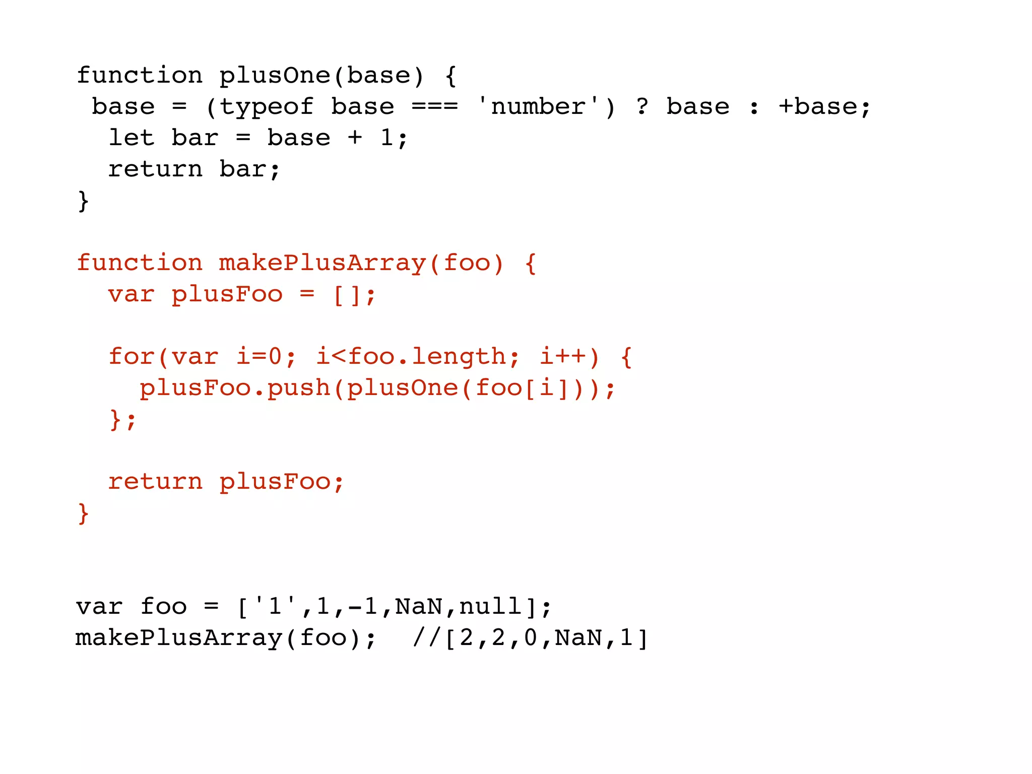 function plusOne(base) {
base = (typeof base === 'number') ? base : +base;
let bar = base + 1;
return bar;
}
function makePlusArray(foo) {
var plusFoo = [];
for(var i=0; i<foo.length; i++) {
plusFoo.push(plusOne(foo[i]));
};
return plusFoo;
}
var foo = ['1',1,-1,NaN,null];
makePlusArray(foo); //[2,2,0,NaN,1]
 