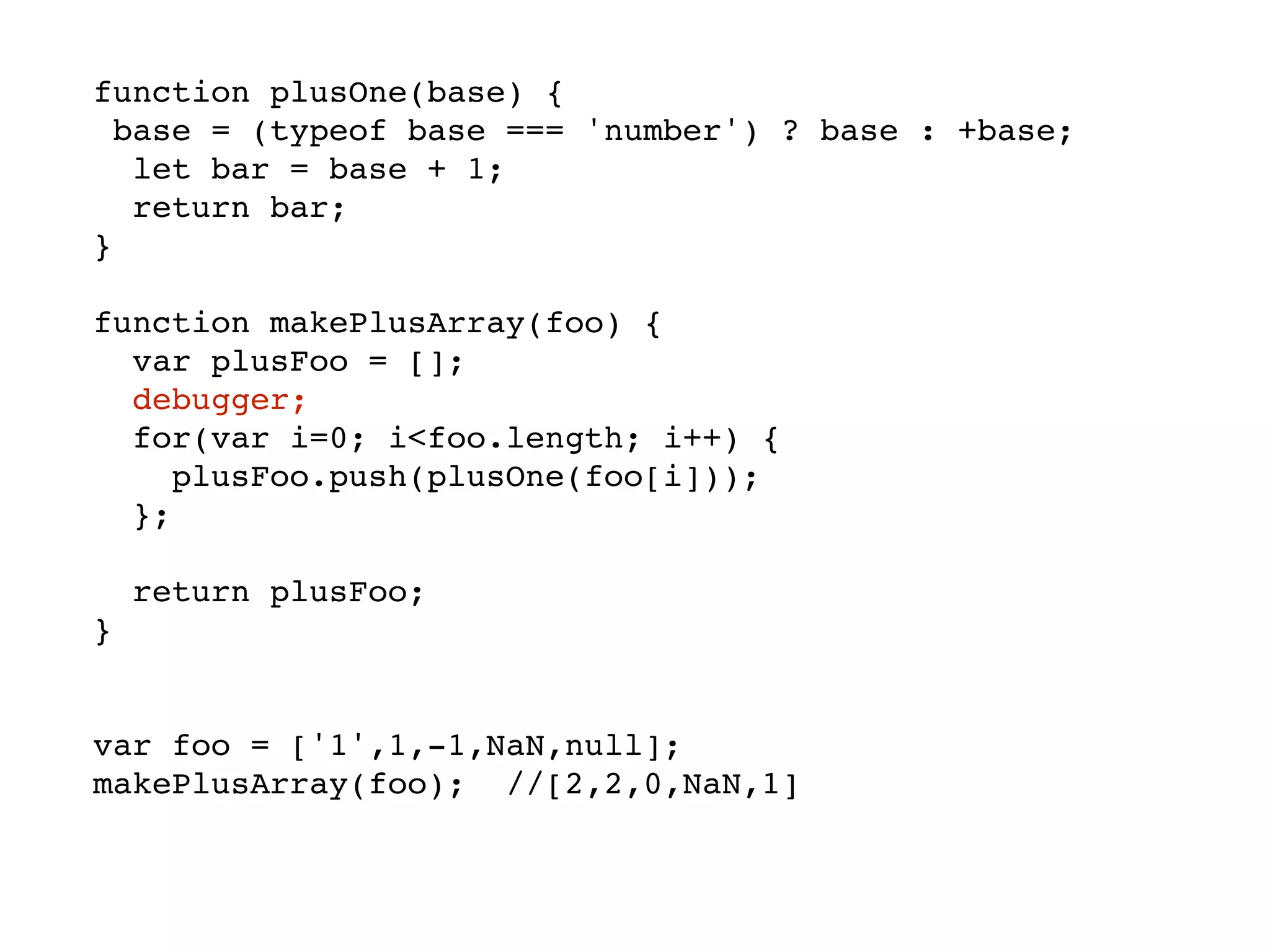 function plusOne(base) {
base = (typeof base === 'number') ? base : +base;
let bar = base + 1;
return bar;
}
function makePlusArray(foo) {
var plusFoo = [];
debugger;
for(var i=0; i<foo.length; i++) {
plusFoo.push(plusOne(foo[i]));
};
return plusFoo;
}
var foo = ['1',1,-1,NaN,null];
makePlusArray(foo); //[2,2,0,NaN,1]
 