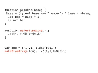 function plusOne(base) {
base = (typeof base === 'number') ? base : +base;
let bar = base + 1;
return bar;
}
function makePlusArray() {
// ,
}
var foo = ['1',1,-1,NaN,null];
makePlusArray(foo); //[2,2,0,NaN,1]
 