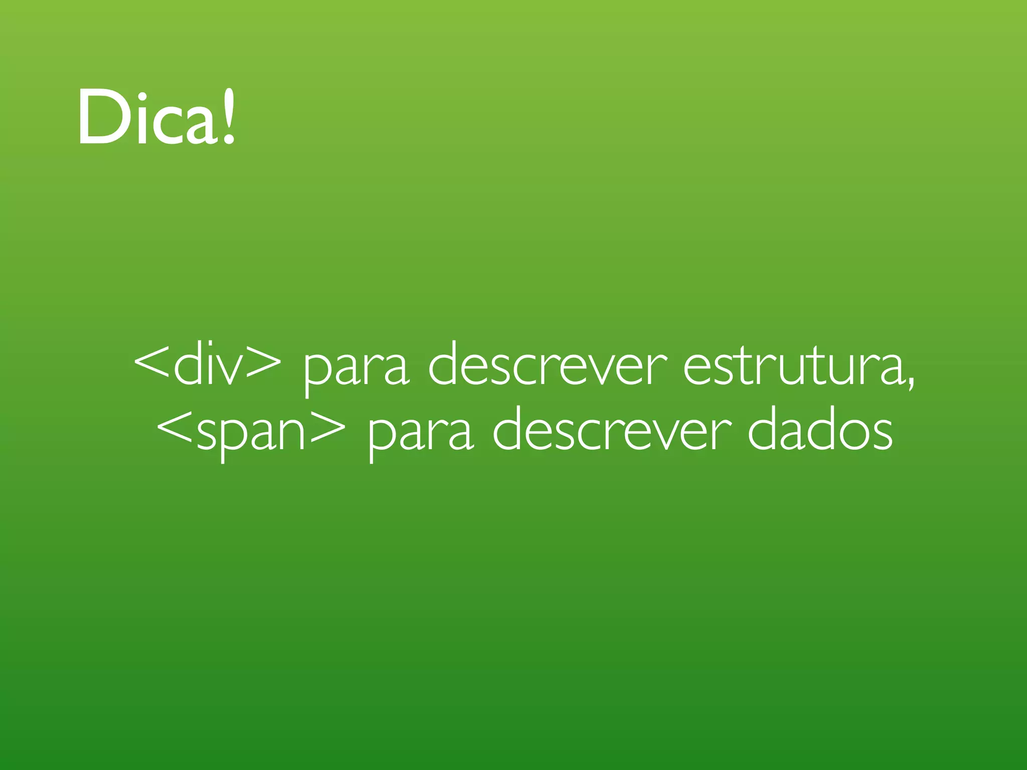Dica! <div> para descrever estrutura, <span> para descrever dados 