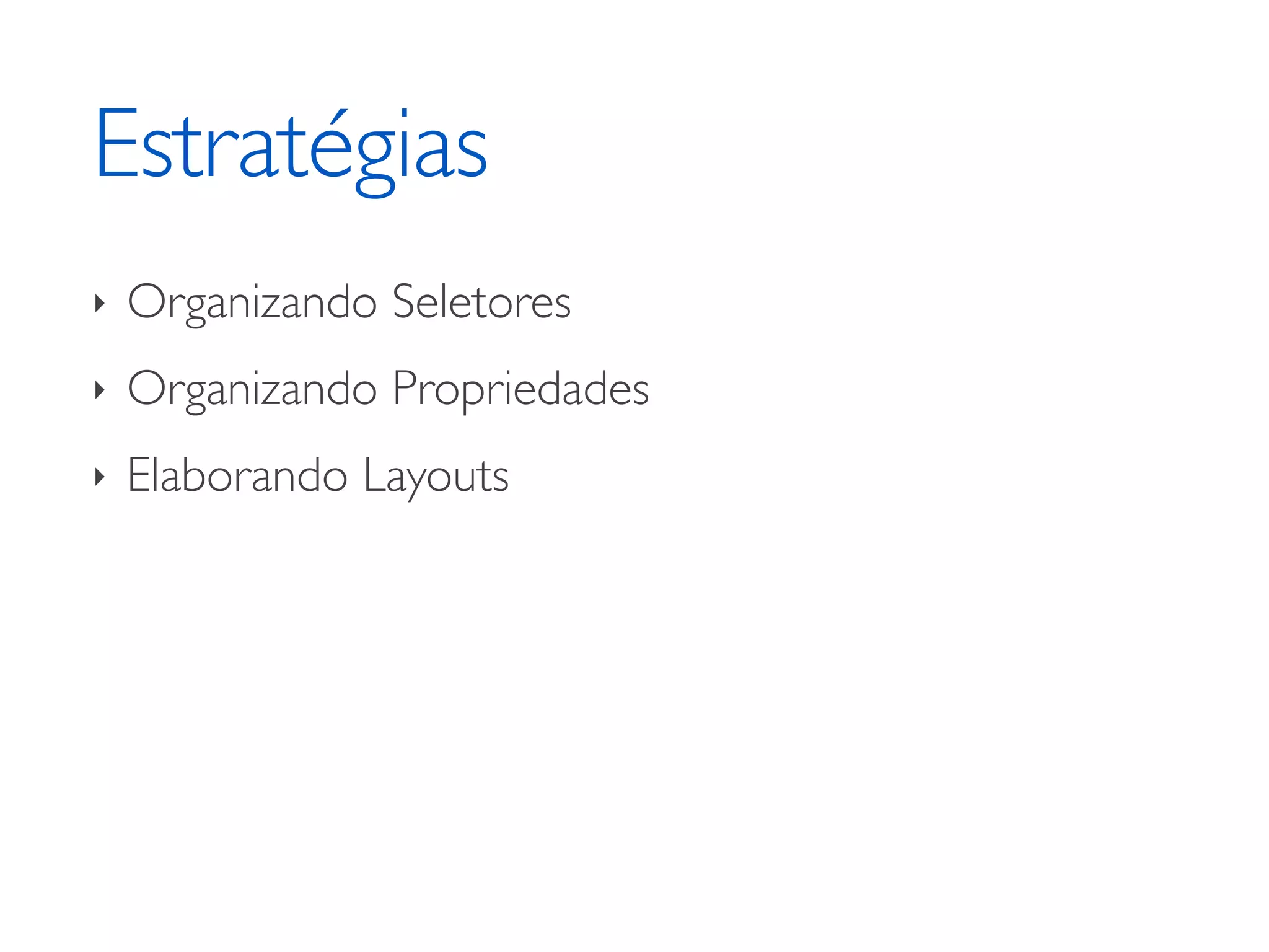 Estratégias ‣ Organizando Seletores ‣ Organizando Propriedades ‣ Elaborando Layouts 