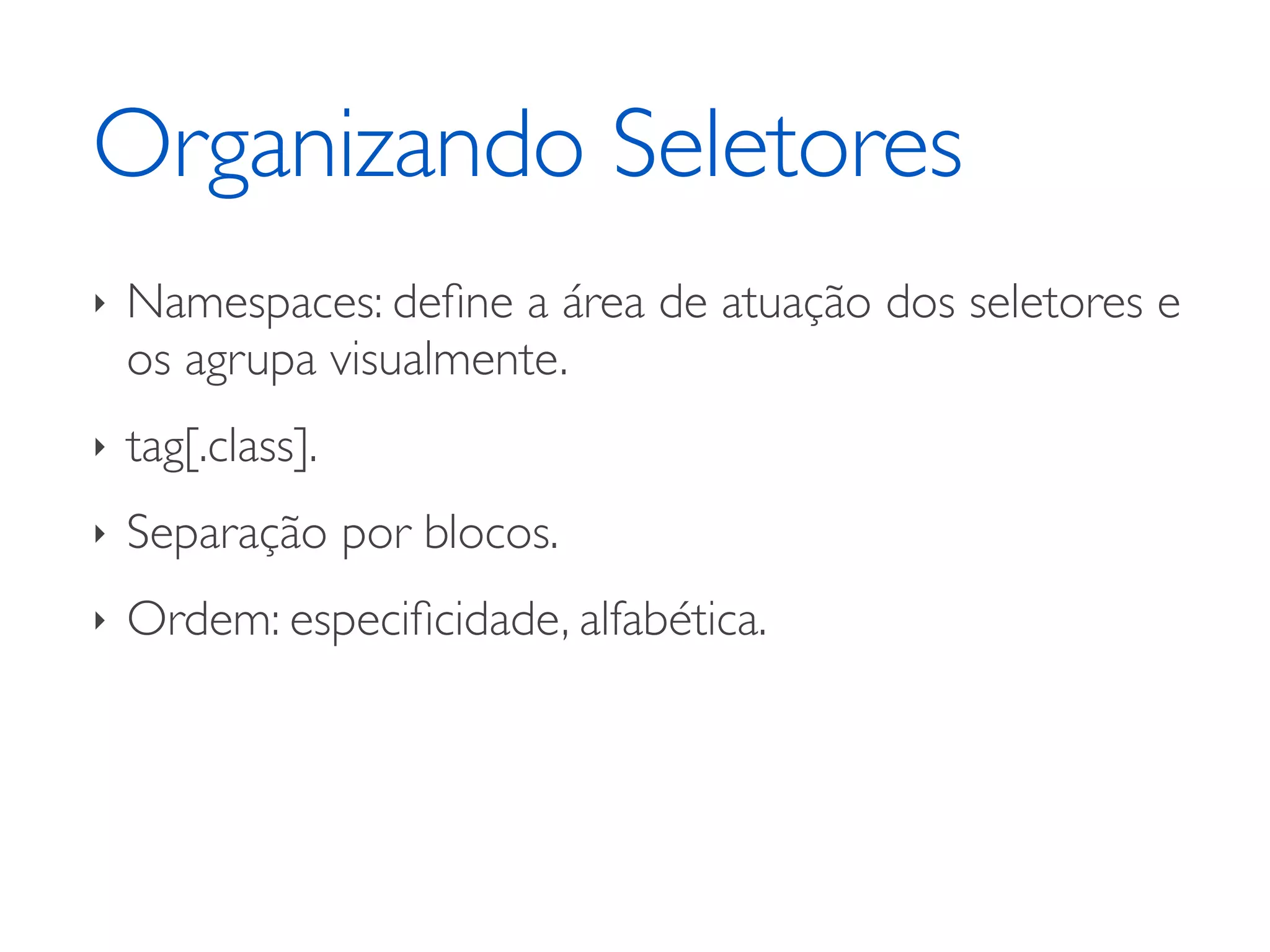 Organizando Seletores ‣ Namespaces: deﬁne a área de atuação dos seletores e os agrupa visualmente. ‣ tag[.class]. ‣ Separação por blocos. ‣ Ordem: especiﬁcidade, alfabética. 