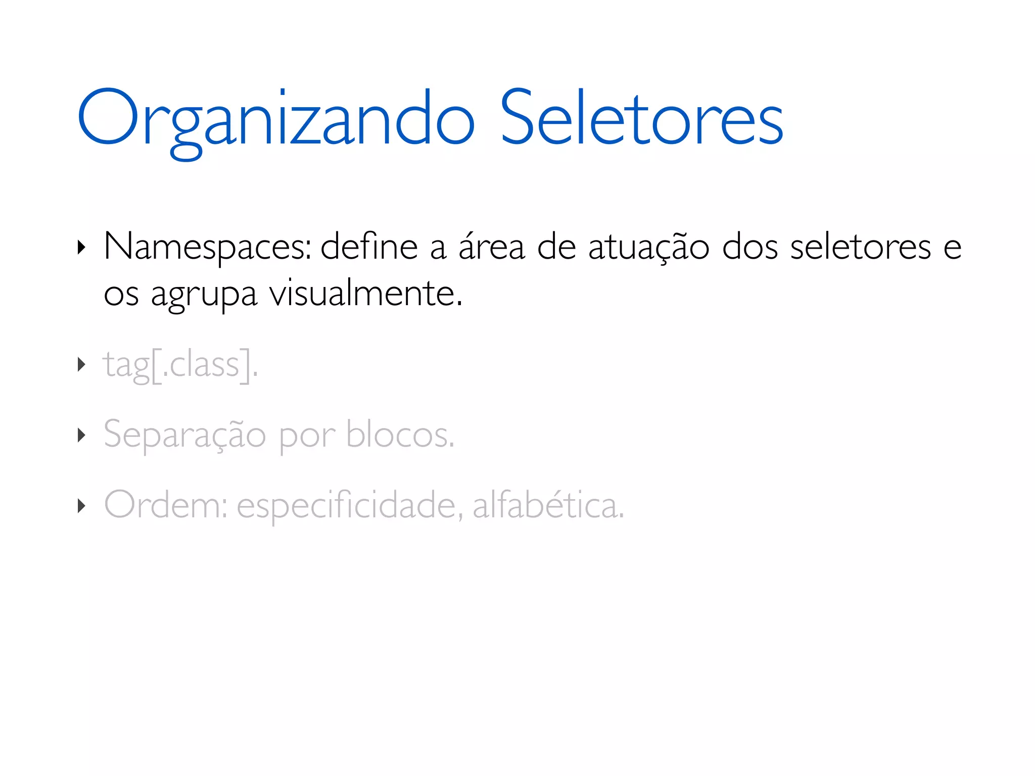 Organizando Seletores ‣ Namespaces: deﬁne a área de atuação dos seletores e os agrupa visualmente. ‣ tag[.class]. ‣ Separação por blocos. ‣ Ordem: especiﬁcidade, alfabética. 