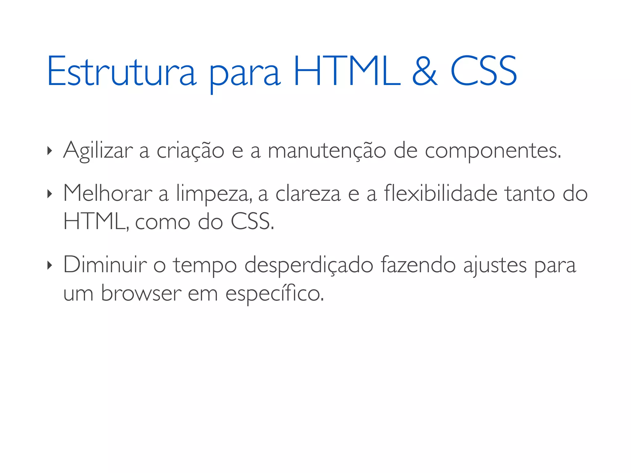 Estrutura para HTML & CSS ‣ Agilizar a criação e a manutenção de componentes. ‣ Melhorar a limpeza, a clareza e a ﬂexibilidade tanto do HTML, como do CSS. ‣ Diminuir o tempo desperdiçado fazendo ajustes para um browser em especíﬁco. 