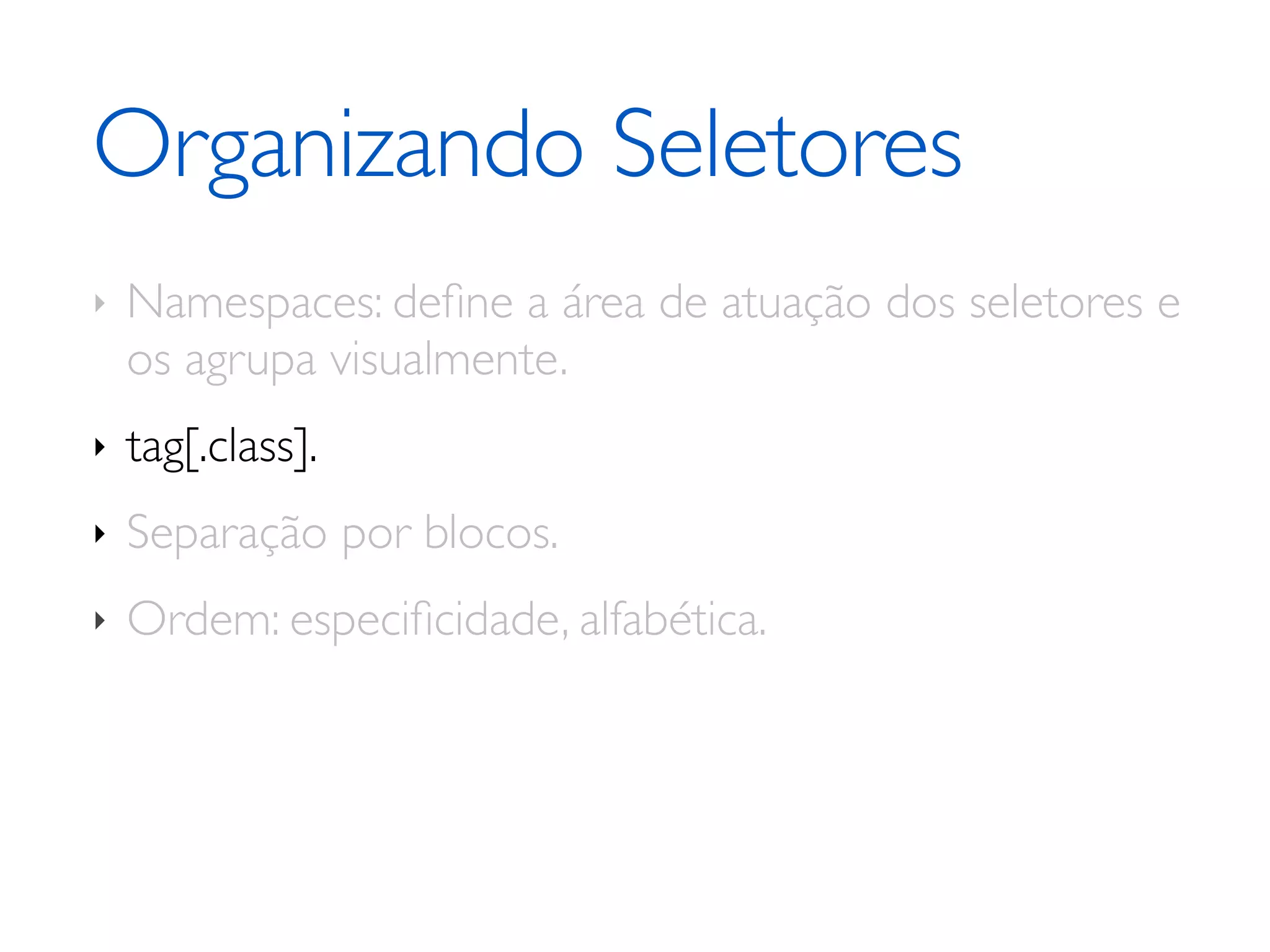 Organizando Seletores ‣ Namespaces: deﬁne a área de atuação dos seletores e os agrupa visualmente. ‣ tag[.class]. ‣ Separação por blocos. ‣ Ordem: especiﬁcidade, alfabética. 
