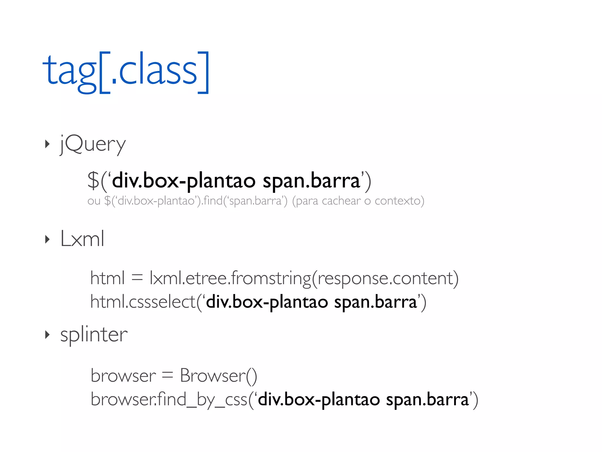 tag[.class] ‣ jQuery $(‘div.box-plantao span.barra’) ou $(‘div.box-plantao’).ﬁnd(‘span.barra’) (para cachear o contexto) ‣ Lxml html = lxml.etree.fromstring(response.content) html.cssselect(‘div.box-plantao span.barra’) ‣ splinter browser = Browser() browser.ﬁnd_by_css(‘div.box-plantao span.barra’) 