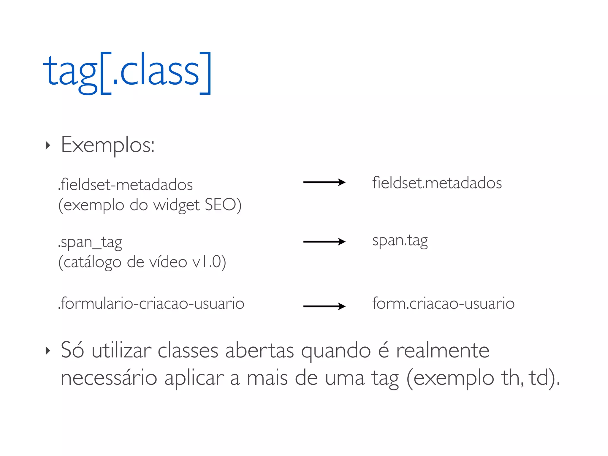 tag[.class] ‣ Exemplos: .ﬁeldset-metadados ﬁeldset.metadados (exemplo do widget SEO) .span_tag span.tag (catálogo de vídeo v1.0) .formulario-criacao-usuario form.criacao-usuario ‣ Só utilizar classes abertas quando é realmente necessário aplicar a mais de uma tag (exemplo th, td). 