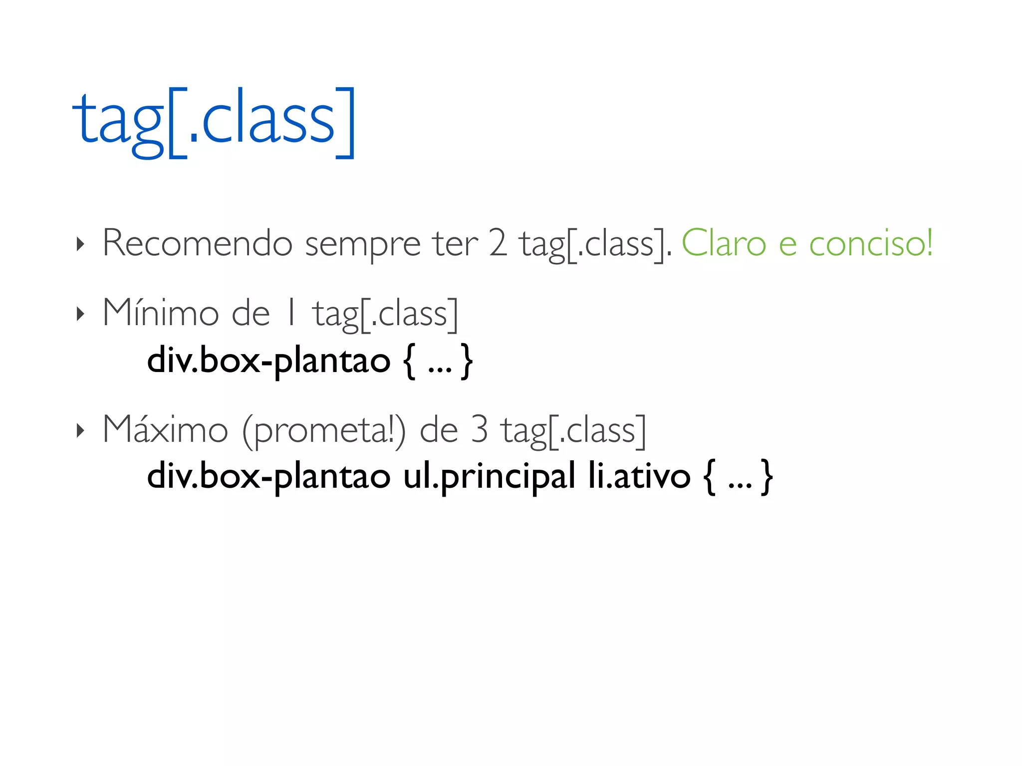 tag[.class] ‣ Recomendo sempre ter 2 tag[.class]. Claro e conciso! ‣ Mínimo de 1 tag[.class] div.box-plantao { ... } ‣ Máximo (prometa!) de 3 tag[.class] div.box-plantao ul.principal li.ativo { ... } 