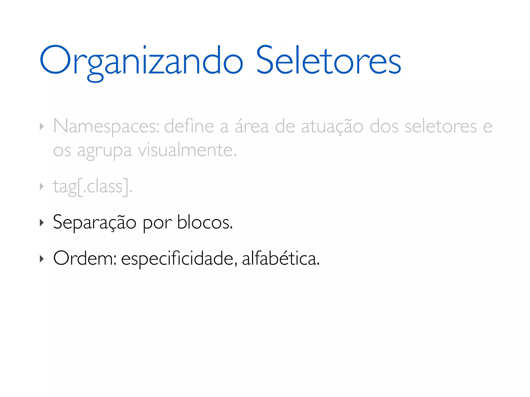 Organizando Seletores ‣ Namespaces: deﬁne a área de atuação dos seletores e os agrupa visualmente. ‣ tag[.class]. ‣ Separação por blocos. ‣ Ordem: especiﬁcidade, alfabética. 