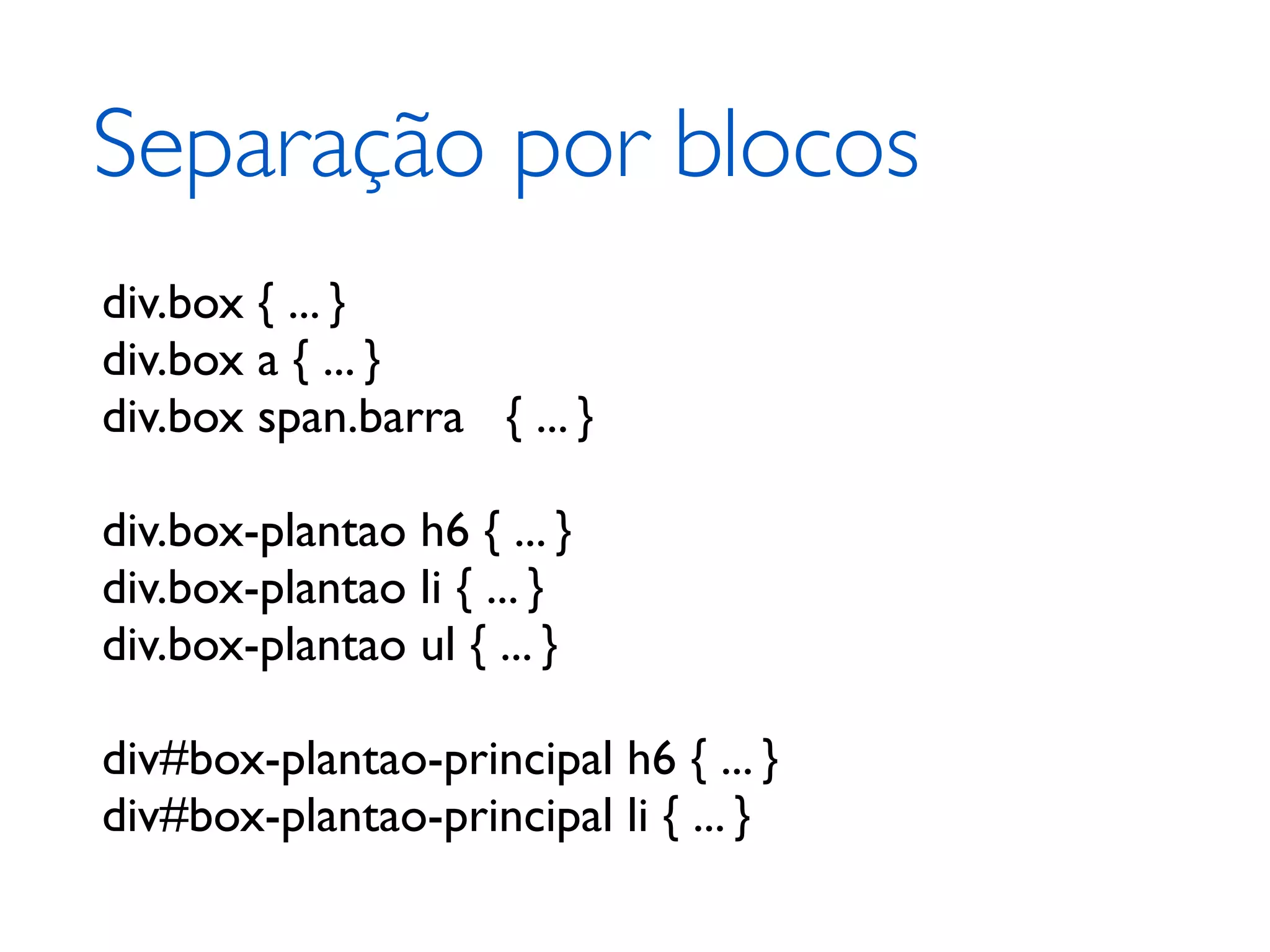 Separação por blocos div.box { ... } div.box a { ... } div.box span.barra { ... } div.box-plantao h6 { ... } div.box-plantao li { ... } div.box-plantao ul { ... } div#box-plantao-principal h6 { ... } div#box-plantao-principal li { ... } 