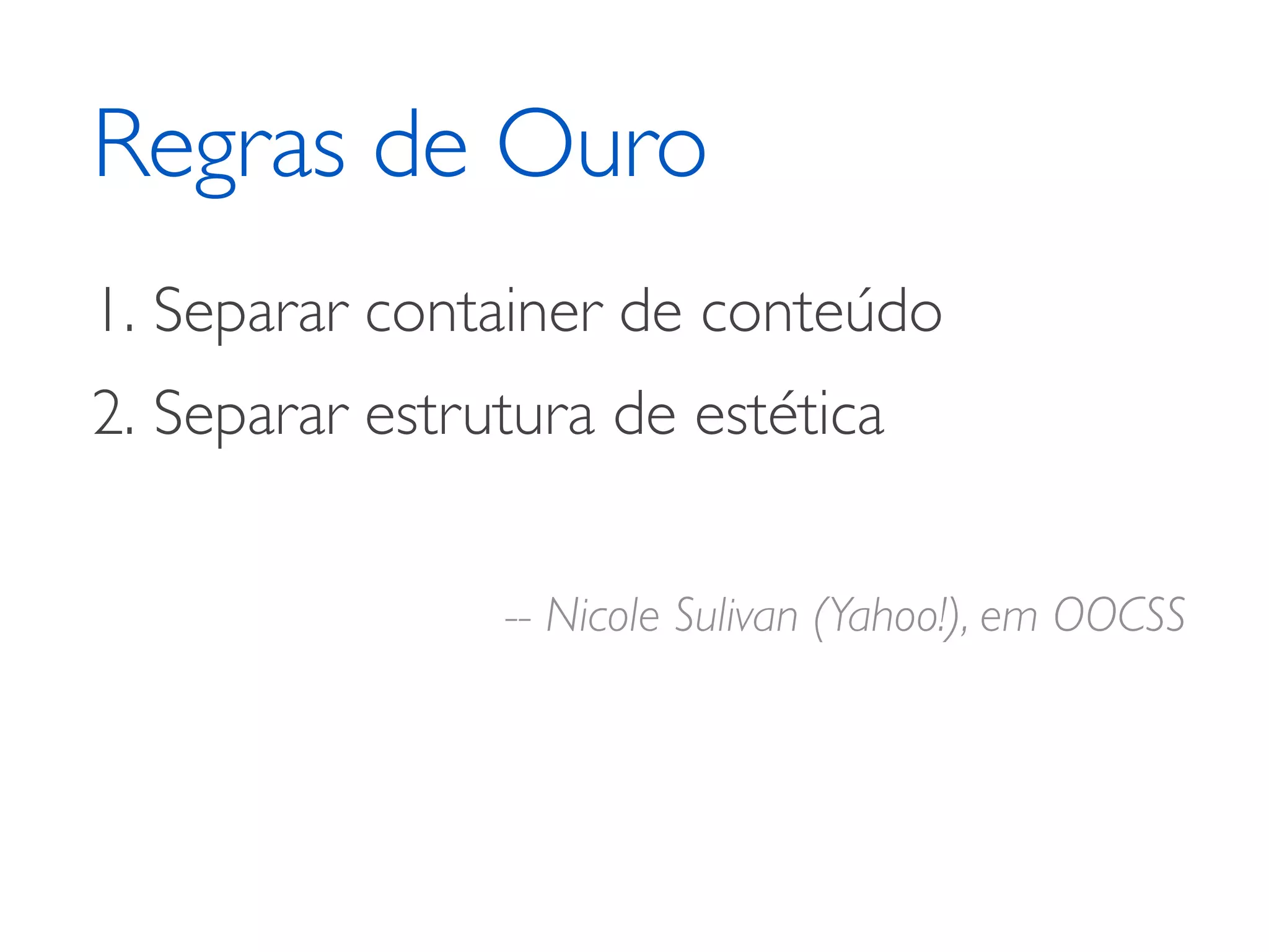 Regras de Ouro 1. Separar container de conteúdo 2. Separar estrutura de estética -- Nicole Sulivan (Yahoo!), em OOCSS 