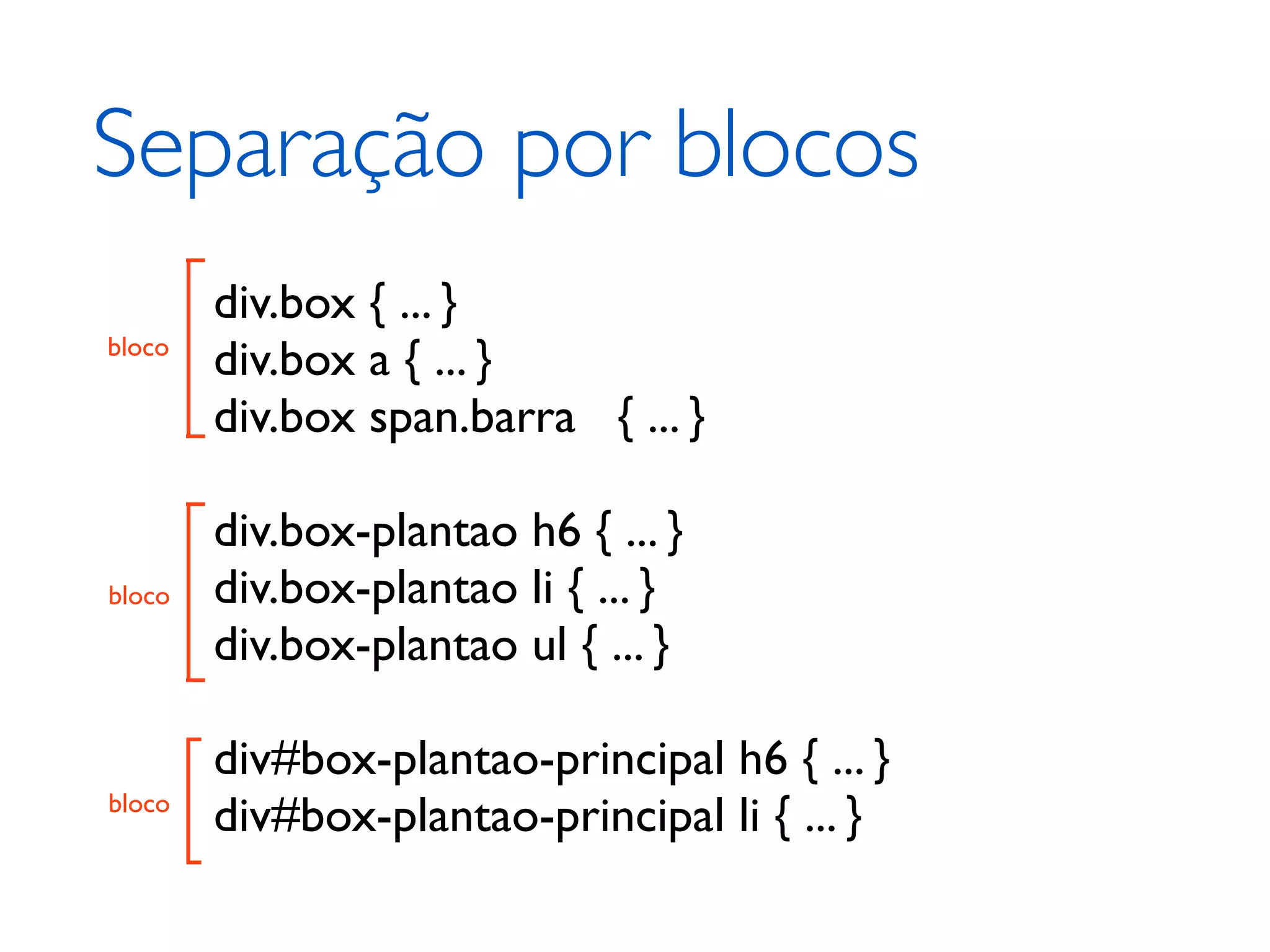 Separação por blocos div.box { ... } bloco div.box a { ... } div.box span.barra { ... } div.box-plantao h6 { ... } bloco div.box-plantao li { ... } div.box-plantao ul { ... } div#box-plantao-principal h6 { ... } bloco div#box-plantao-principal li { ... } 