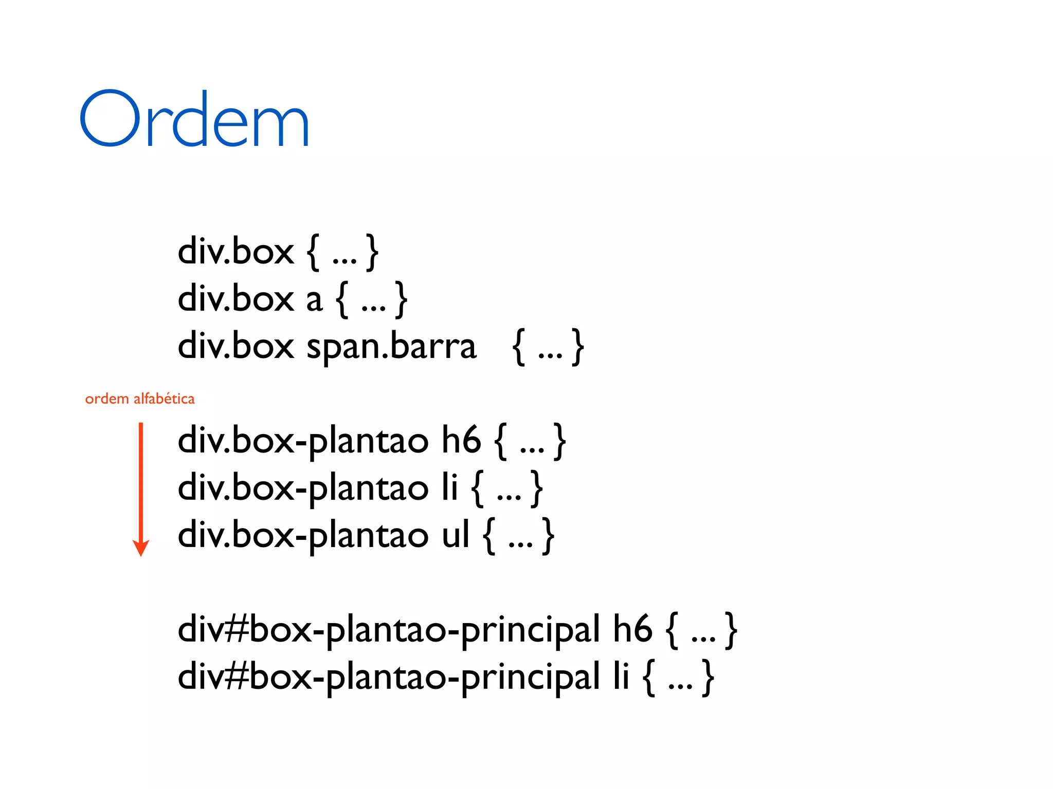 Ordem div.box { ... } div.box a { ... } div.box span.barra { ... } ordem alfabética div.box-plantao h6 { ... } div.box-plantao li { ... } div.box-plantao ul { ... } div#box-plantao-principal h6 { ... } div#box-plantao-principal li { ... } 