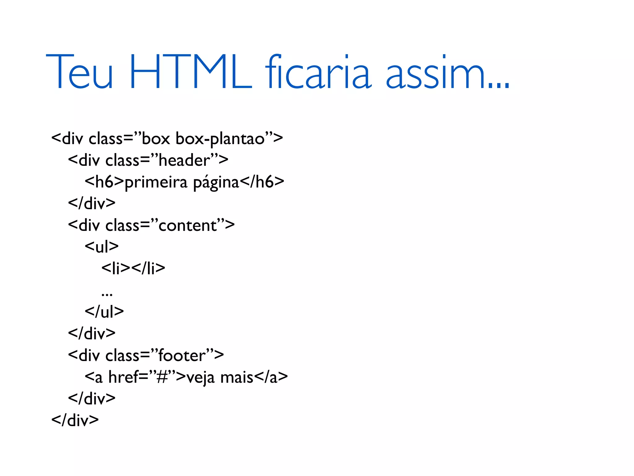 Teu HTML ficaria assim... <div class=”box box-plantao”> <div class=”header”> <h6>primeira página</h6> </div> <div class=”content”> <ul> <li></li> ... </ul> </div> <div class=”footer”> <a href=”#”>veja mais</a> </div> </div> 
