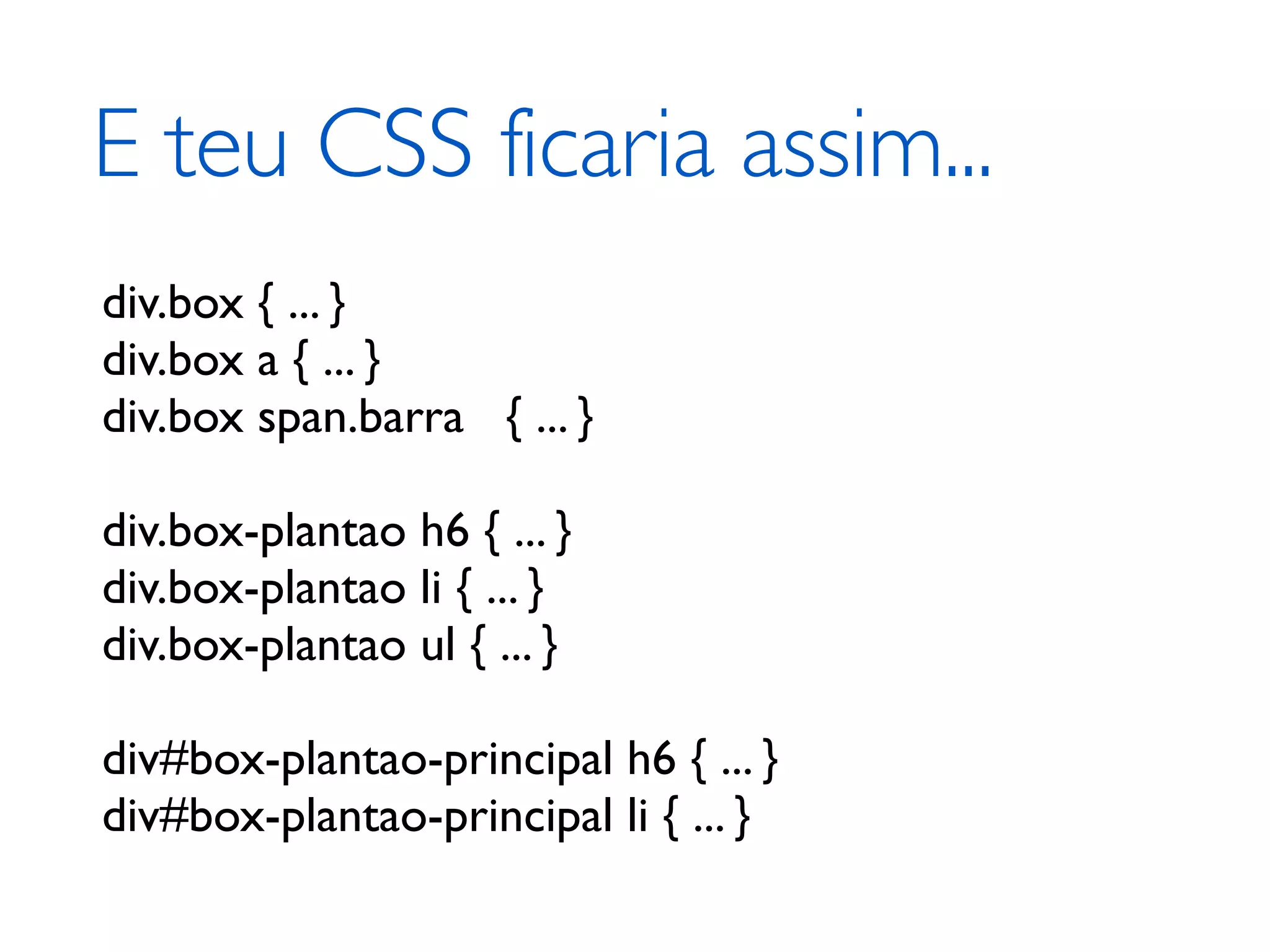 E teu CSS ficaria assim... div.box { ... } div.box a { ... } div.box span.barra { ... } div.box-plantao h6 { ... } div.box-plantao li { ... } div.box-plantao ul { ... } div#box-plantao-principal h6 { ... } div#box-plantao-principal li { ... } 