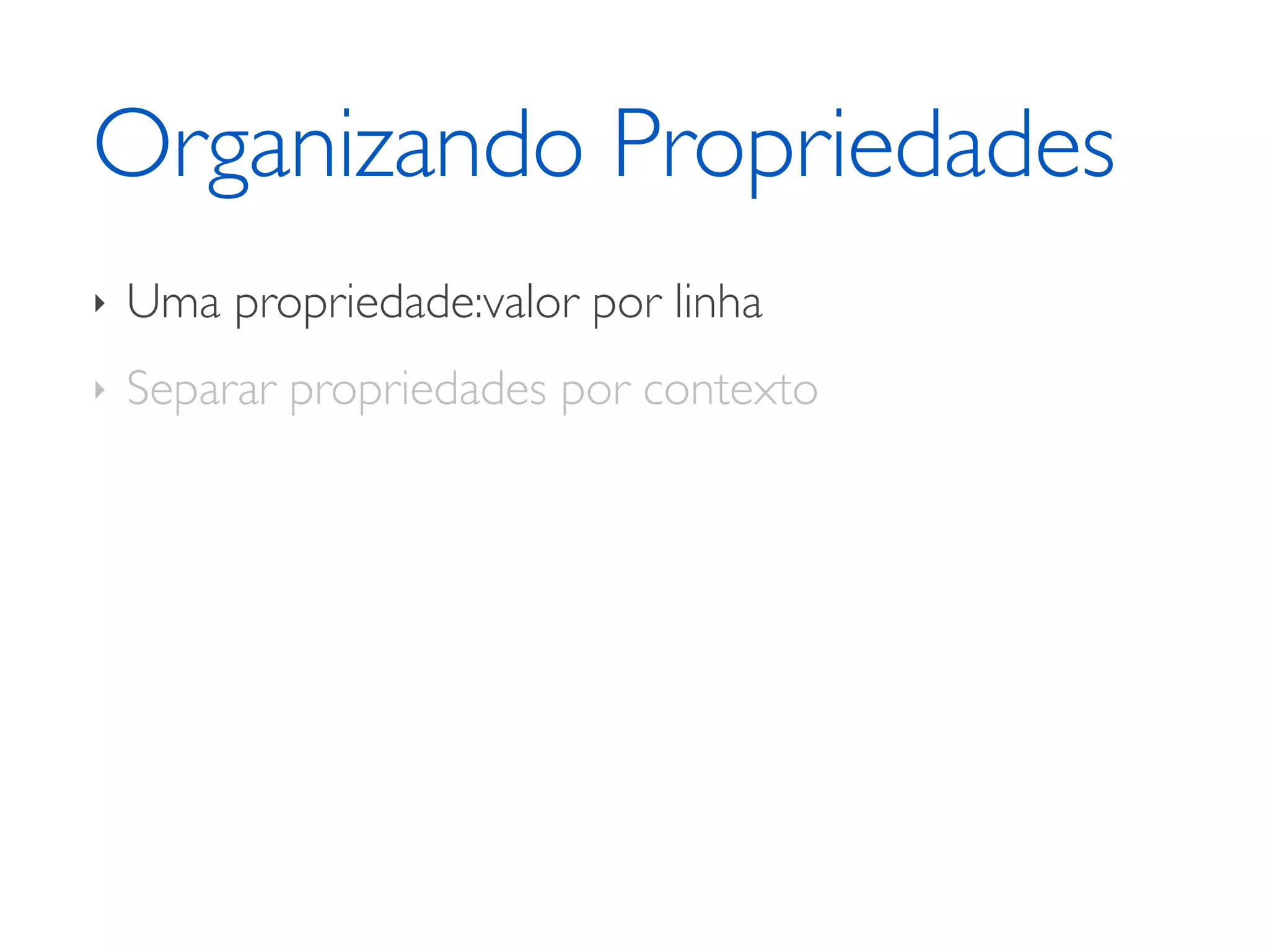 Organizando Propriedades ‣ Uma propriedade:valor por linha ‣ Separar propriedades por contexto 