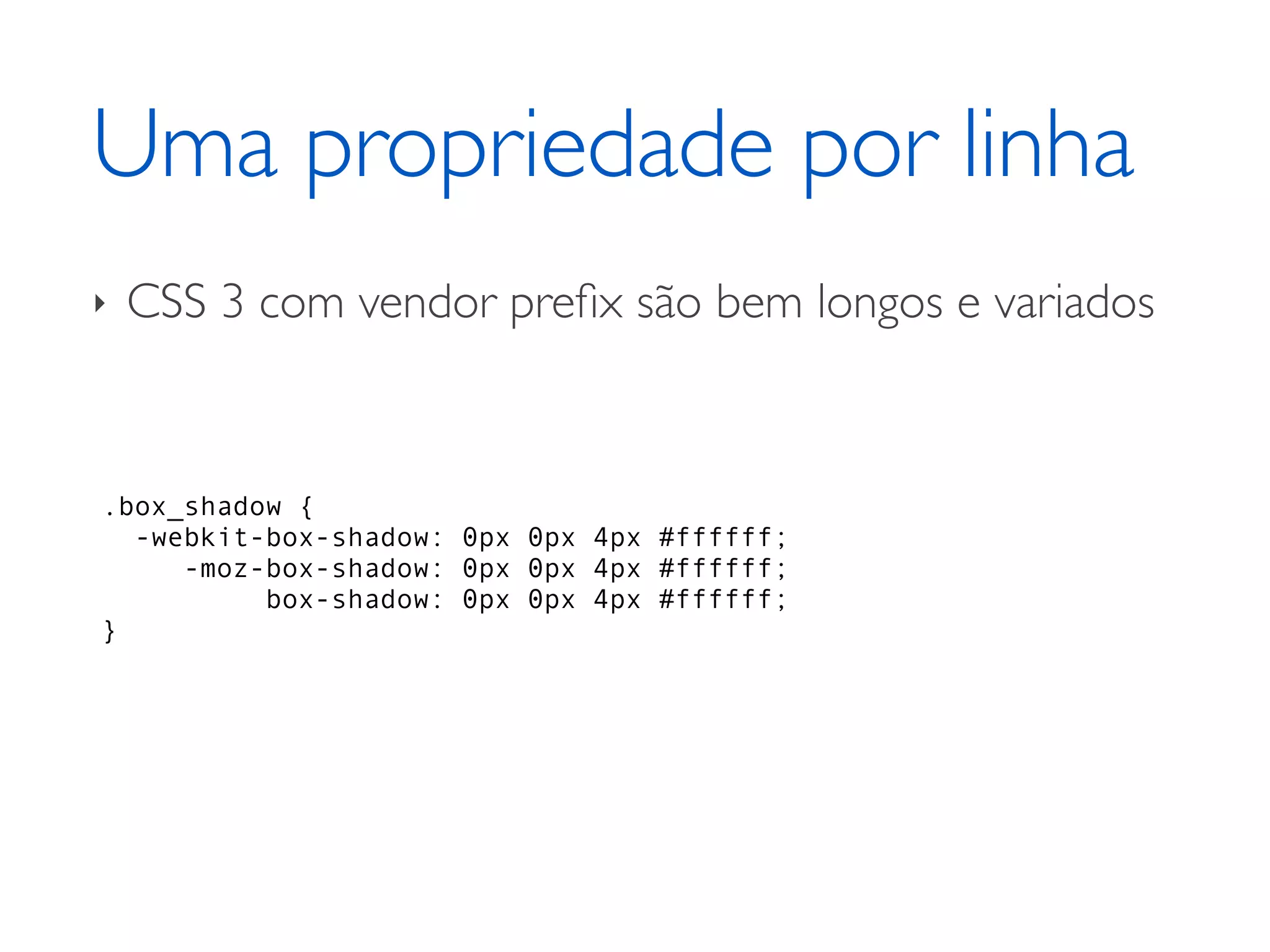 Uma propriedade por linha ‣ CSS 3 com vendor preﬁx são bem longos e variados .box_shadow { -webkit-box-shadow: 0px 0px 4px #ffffff; -moz-box-shadow: 0px 0px 4px #ffffff; box-shadow: 0px 0px 4px #ffffff; } 