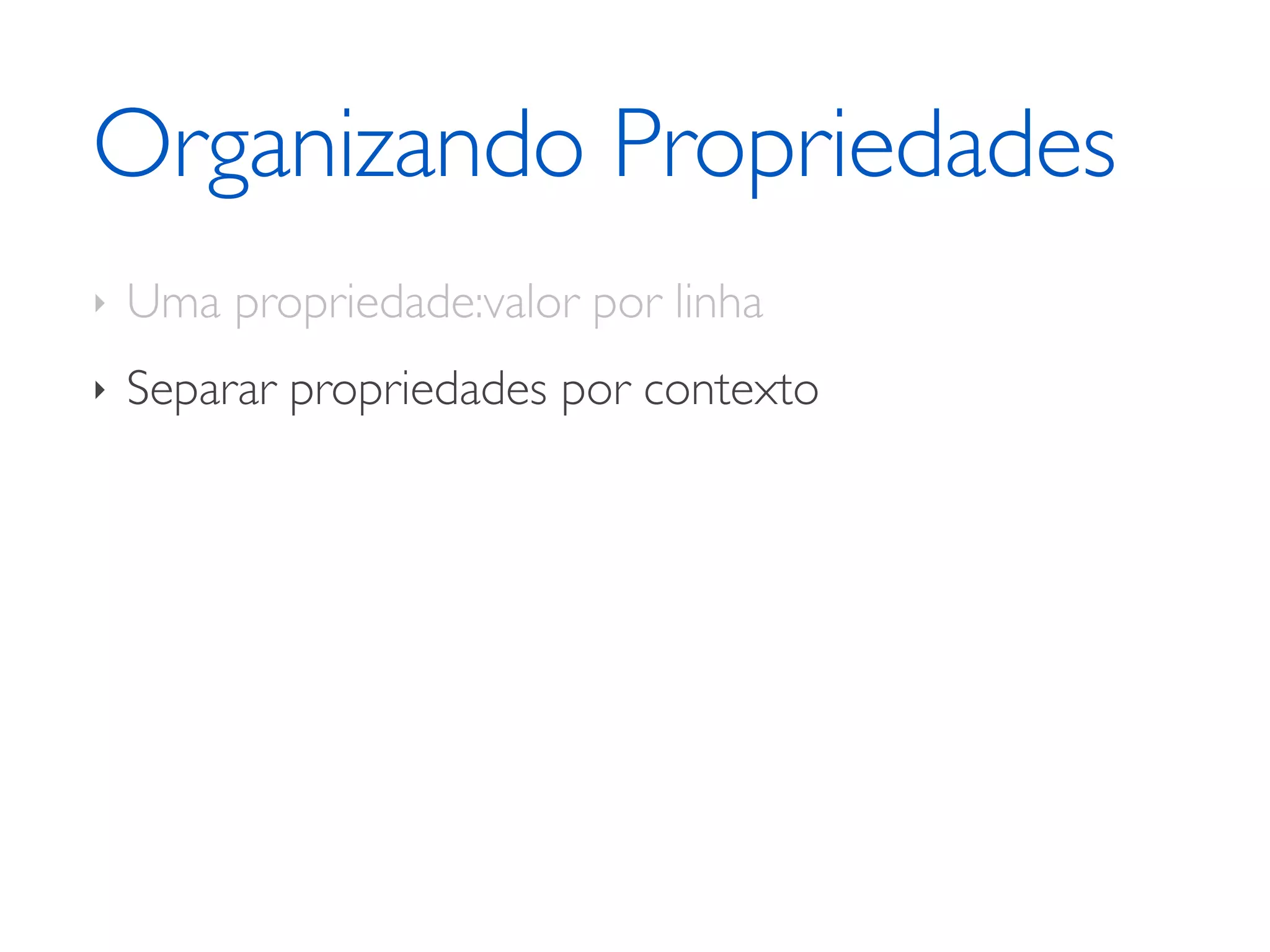 Organizando Propriedades ‣ Uma propriedade:valor por linha ‣ Separar propriedades por contexto 