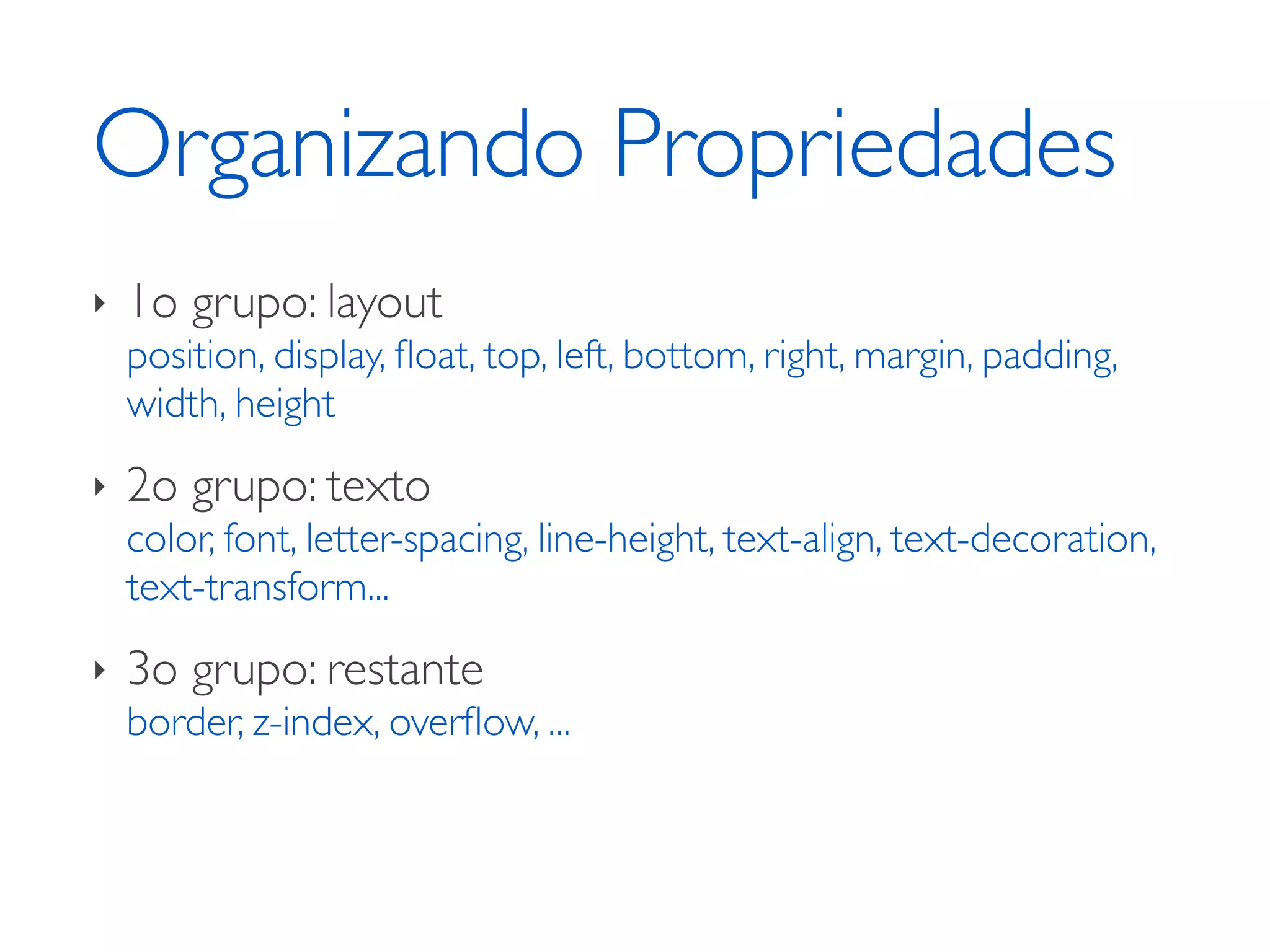 Organizando Propriedades ‣ 1o grupo: layout position, display, ﬂoat, top, left, bottom, right, margin, padding, width, height ‣ 2o grupo: texto color, font, letter-spacing, line-height, text-align, text-decoration, text-transform... ‣ 3o grupo: restante border, z-index, overﬂow, ... 