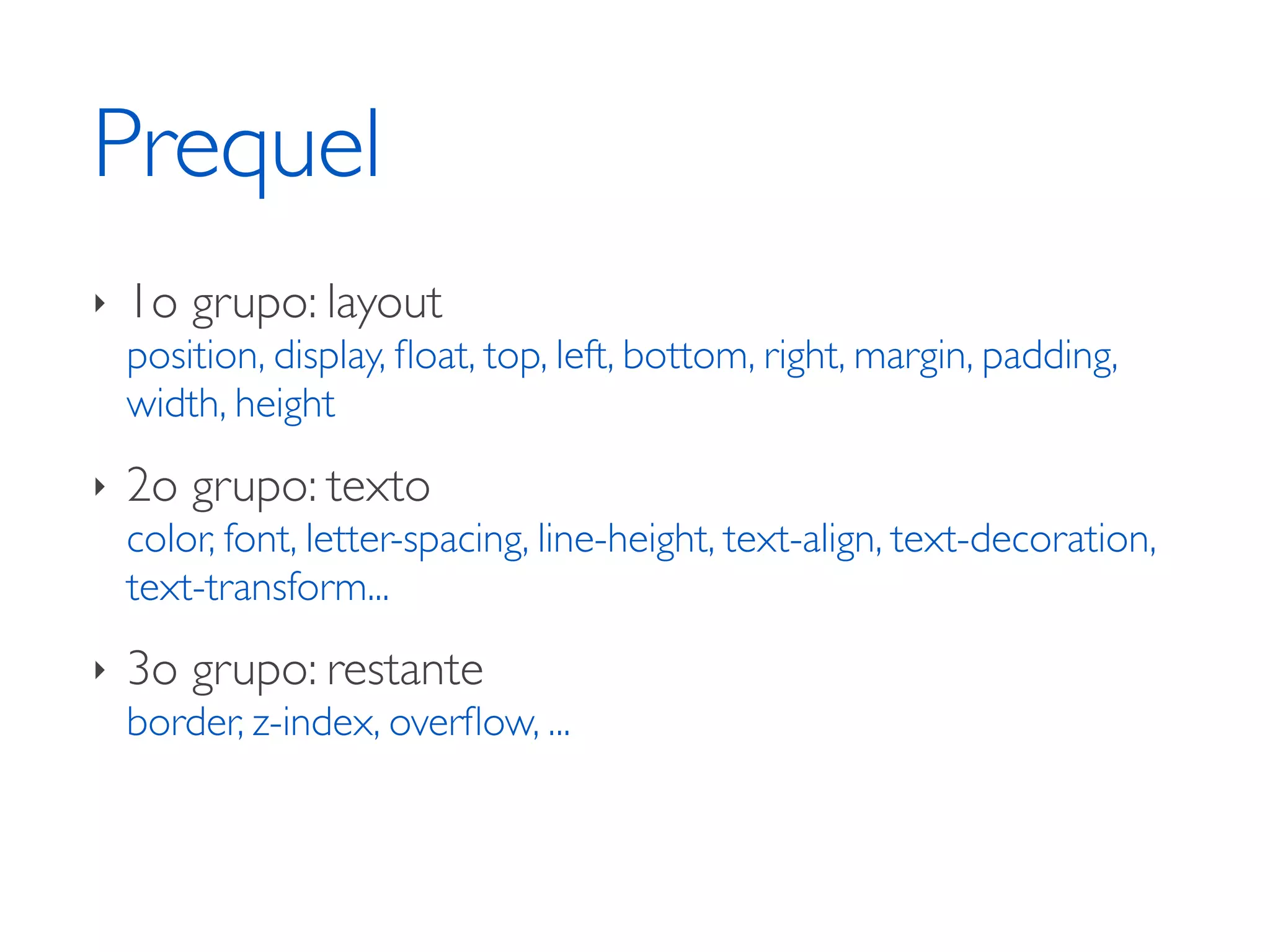 Prequel ‣ 1o grupo: layout position, display, ﬂoat, top, left, bottom, right, margin, padding, width, height ‣ 2o grupo: texto color, font, letter-spacing, line-height, text-align, text-decoration, text-transform... ‣ 3o grupo: restante border, z-index, overﬂow, ... 