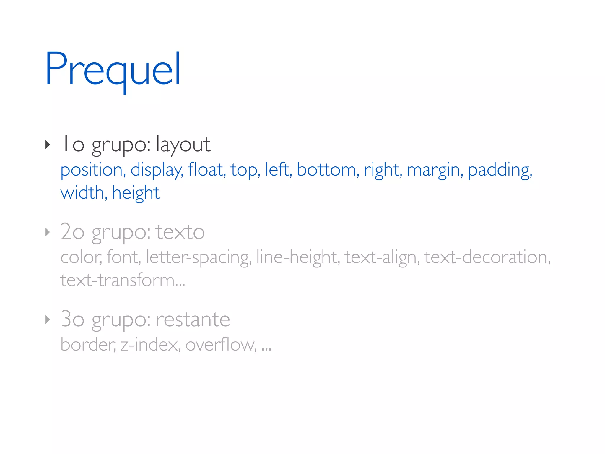 Prequel ‣ 1o grupo: layout position, display, ﬂoat, top, left, bottom, right, margin, padding, width, height ‣ 2o grupo: texto color, font, letter-spacing, line-height, text-align, text-decoration, text-transform... ‣ 3o grupo: restante border, z-index, overﬂow, ... 