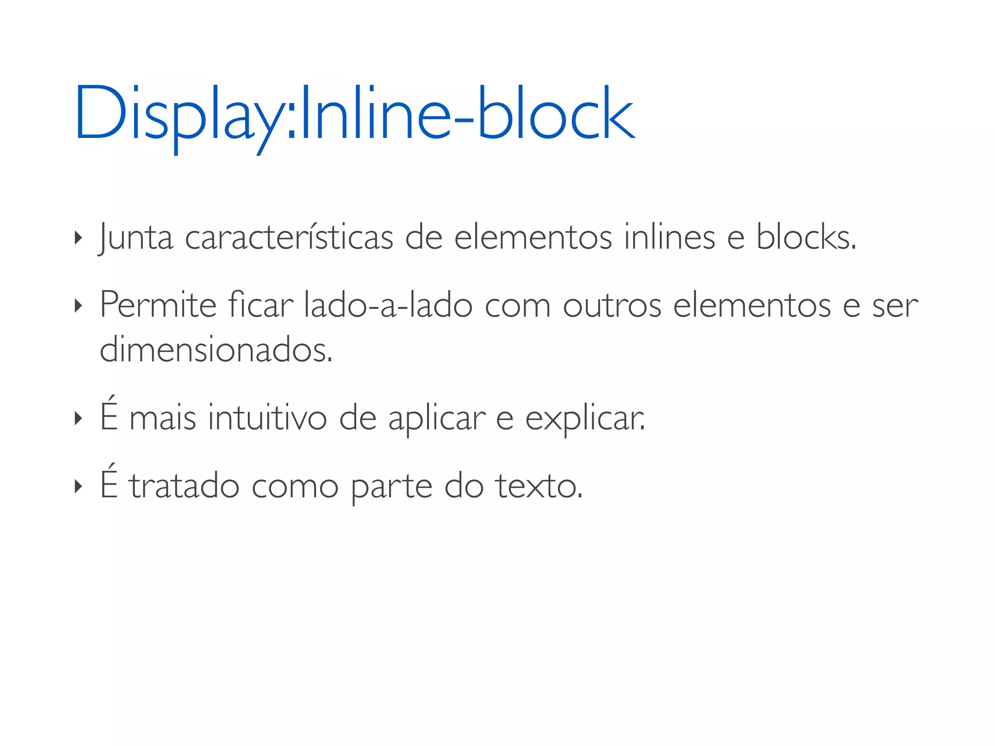 Display:Inline-block ‣ Junta características de elementos inlines e blocks. ‣ Permite ﬁcar lado-a-lado com outros elementos e ser dimensionados. ‣ É mais intuitivo de aplicar e explicar. ‣ É tratado como parte do texto. 