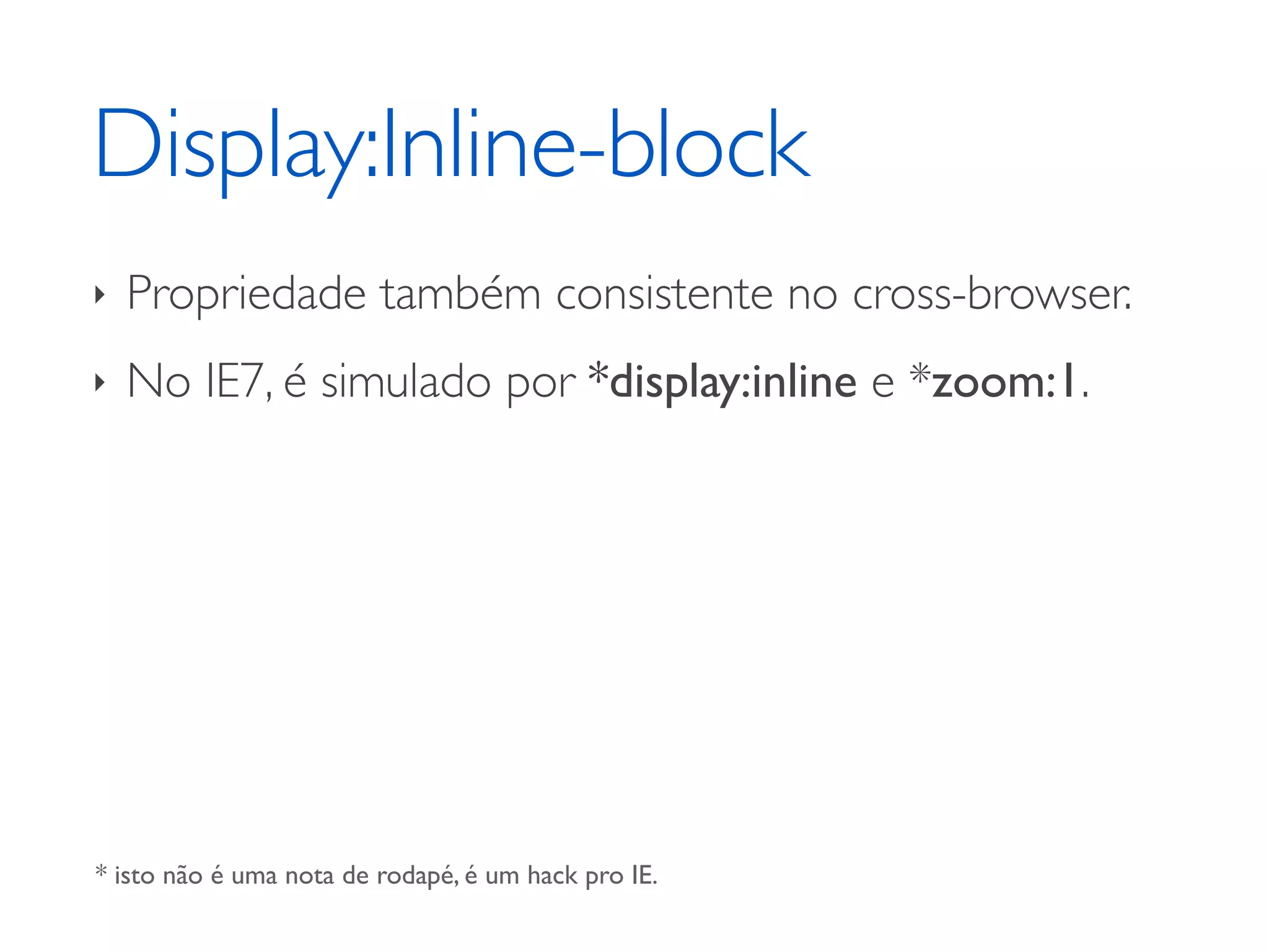 Display:Inline-block ‣ Propriedade também consistente no cross-browser. ‣ No IE7, é simulado por *display:inline e *zoom:1. * isto não é uma nota de rodapé, é um hack pro IE. 