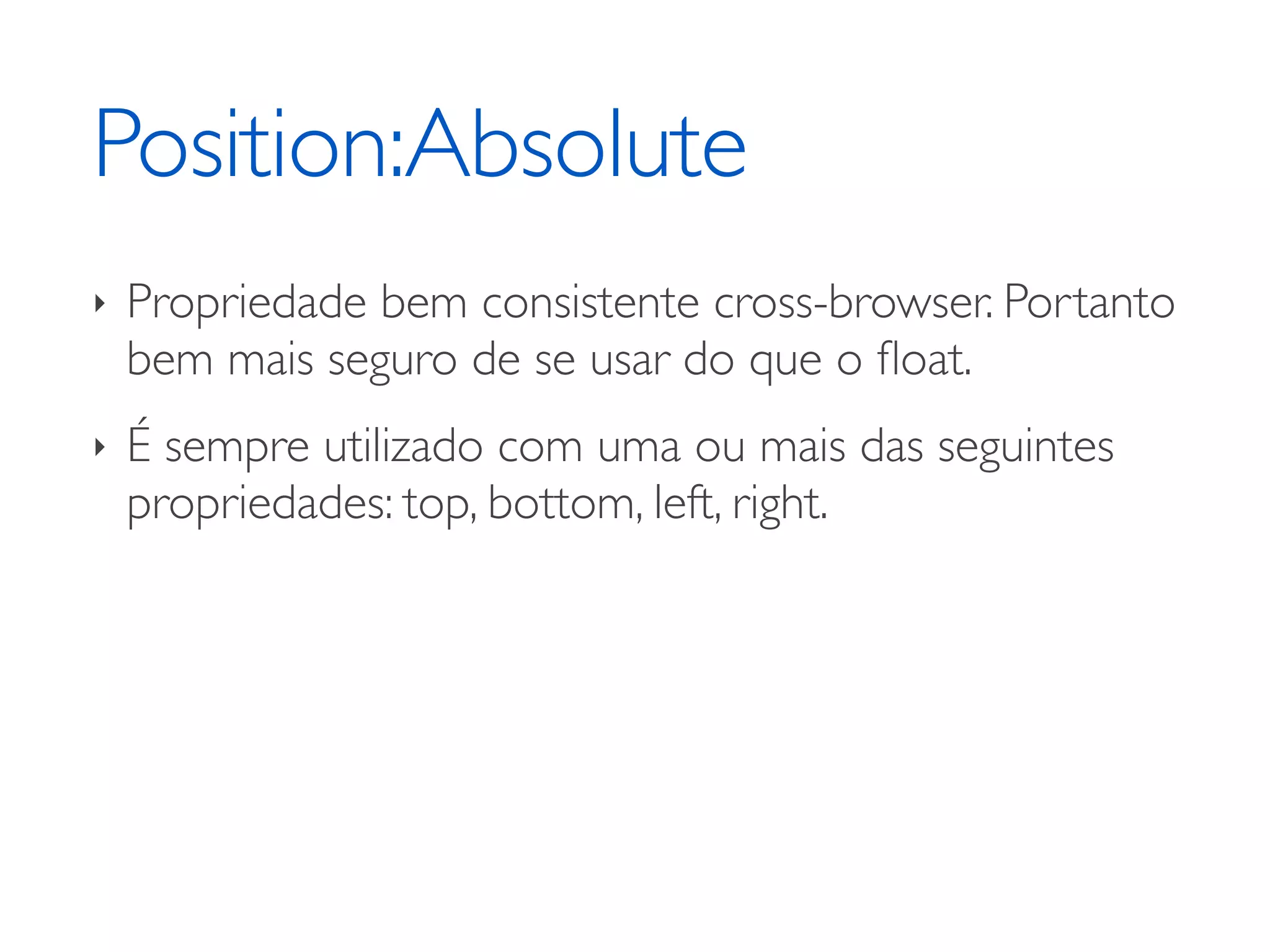Position:Absolute ‣ Propriedade bem consistente cross-browser. Portanto bem mais seguro de se usar do que o ﬂoat. ‣ É sempre utilizado com uma ou mais das seguintes propriedades: top, bottom, left, right. 