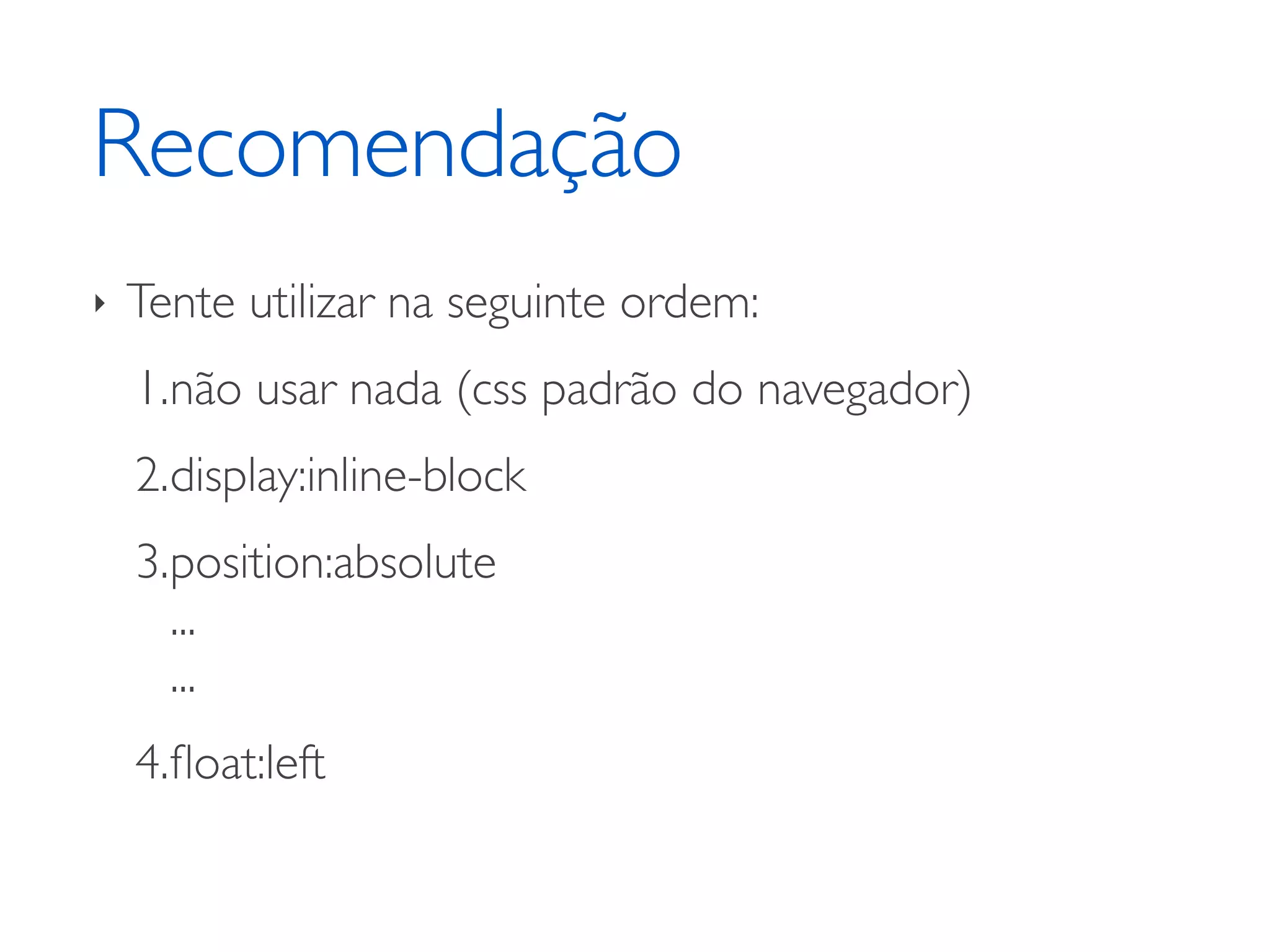 Recomendação ‣ Tente utilizar na seguinte ordem: 1.não usar nada (css padrão do navegador) 2.display:inline-block 3.position:absolute ... ... 4.ﬂoat:left 